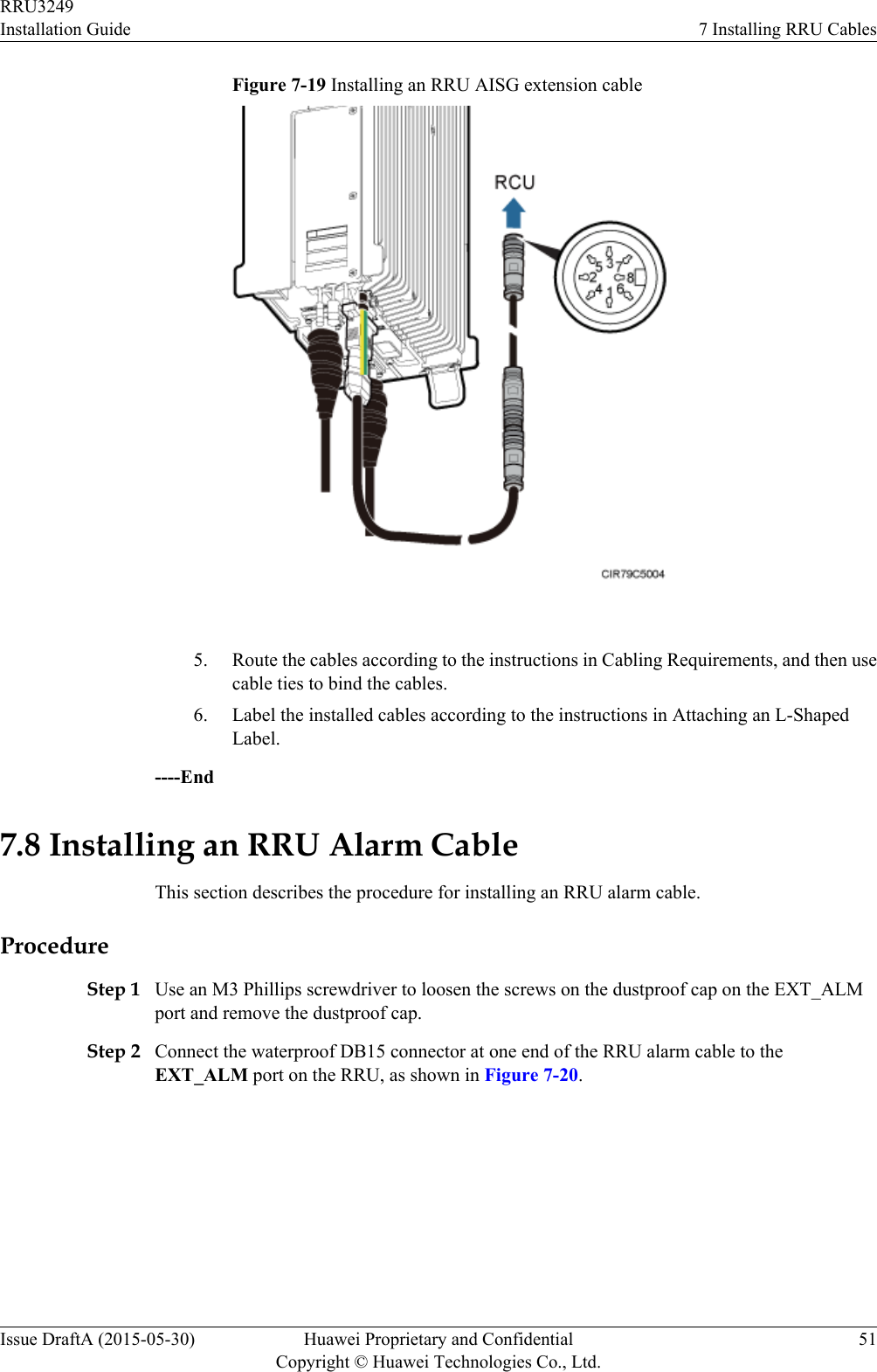 Figure 7-19 Installing an RRU AISG extension cable 5. Route the cables according to the instructions in Cabling Requirements, and then usecable ties to bind the cables.6. Label the installed cables according to the instructions in Attaching an L-ShapedLabel.----End7.8 Installing an RRU Alarm CableThis section describes the procedure for installing an RRU alarm cable.ProcedureStep 1 Use an M3 Phillips screwdriver to loosen the screws on the dustproof cap on the EXT_ALMport and remove the dustproof cap.Step 2 Connect the waterproof DB15 connector at one end of the RRU alarm cable to theEXT_ALM port on the RRU, as shown in Figure 7-20.RRU3249Installation Guide 7 Installing RRU CablesIssue DraftA (2015-05-30) Huawei Proprietary and ConfidentialCopyright © Huawei Technologies Co., Ltd.51