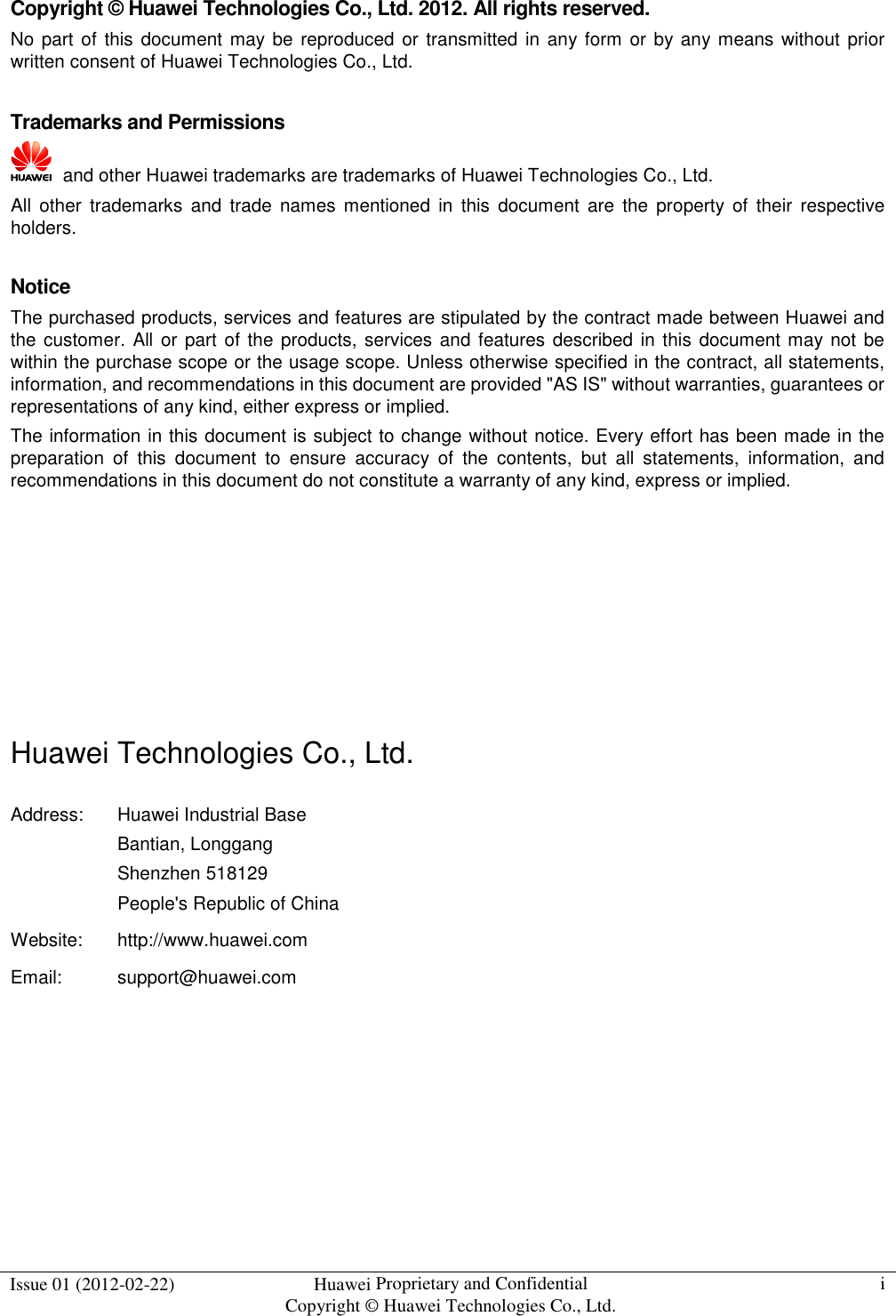  Issue 01 (2012-02-22)  Huawei Proprietary and Confidential           Copyright © Huawei Technologies Co., Ltd. i  Copyright © Huawei Technologies Co., Ltd. 2012. All rights reserved. No part of  this  document  may be reproduced or transmitted in  any form or by any means without prior written consent of Huawei Technologies Co., Ltd.  Trademarks and Permissions   and other Huawei trademarks are trademarks of Huawei Technologies Co., Ltd. All  other  trademarks  and  trade  names  mentioned  in  this  document  are  the  property  of  their  respective holders.  Notice The purchased products, services and features are stipulated by the contract made between Huawei and the customer. All or part of the products, services and features described  in this document may not  be within the purchase scope or the usage scope. Unless otherwise specified in the contract, all statements, information, and recommendations in this document are provided &quot;AS IS&quot; without warranties, guarantees or representations of any kind, either express or implied. The information in this document is subject to change without notice. Every effort has been made in the preparation  of  this  document  to  ensure  accuracy  of  the  contents,  but  all  statements,  information,  and recommendations in this document do not constitute a warranty of any kind, express or implied.       Huawei Technologies Co., Ltd. Address:  Huawei Industrial Base Bantian, Longgang Shenzhen 518129 People&apos;s Republic of China Website:  http://www.huawei.com Email:  support@huawei.com   
