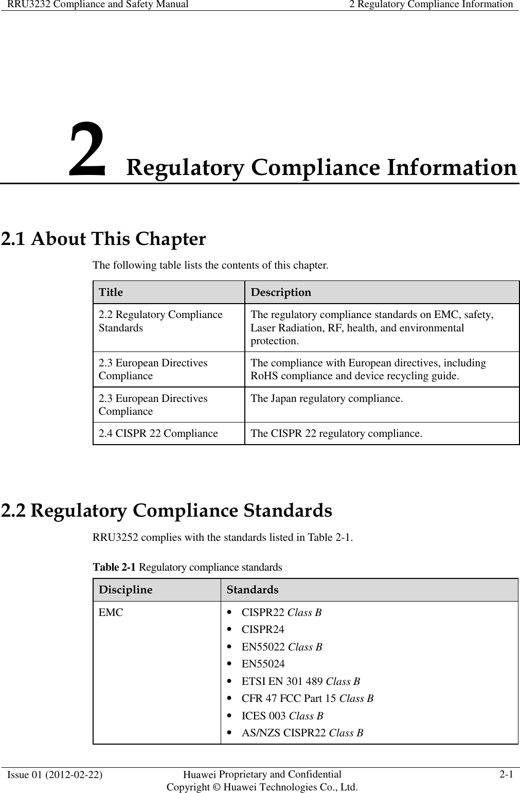 RRU3232 Compliance and Safety Manual  2 Regulatory Compliance Information  Issue 01 (2012-02-22)  Huawei Proprietary and Confidential           Copyright © Huawei Technologies Co., Ltd. 2-1  2 Regulatory Compliance Information 2.1 About This Chapter The following table lists the contents of this chapter. Title  Description 2.2 Regulatory Compliance Standards  The regulatory compliance standards on EMC, safety, Laser Radiation, RF, health, and environmental protection. 2.3 European Directives Compliance  The compliance with European directives, including RoHS compliance and device recycling guide. 2.3 European Directives Compliance    The Japan regulatory compliance. 2.4 CISPR 22 Compliance  The CISPR 22 regulatory compliance.  2.2 Regulatory Compliance Standards RRU3252 complies with the standards listed in Table 2-1. Table 2-1 Regulatory compliance standards Discipline  Standards EMC  CISPR22 Class B  CISPR24  EN55022 Class B  EN55024  ETSI EN 301 489 Class B  CFR 47 FCC Part 15 Class B  ICES 003 Class B  AS/NZS CISPR22 Class B 