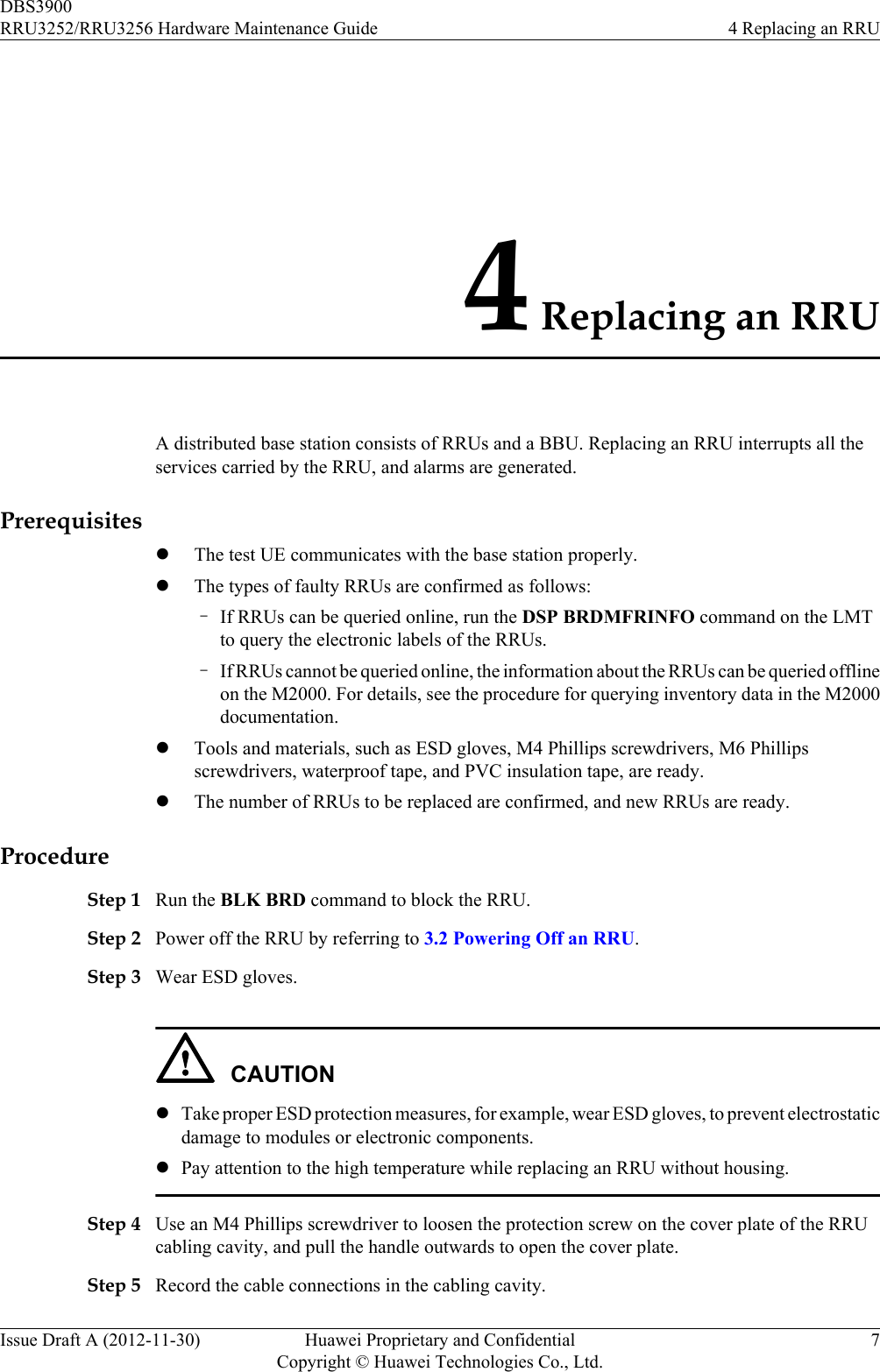4 Replacing an RRUA distributed base station consists of RRUs and a BBU. Replacing an RRU interrupts all theservices carried by the RRU, and alarms are generated.PrerequisiteslThe test UE communicates with the base station properly.lThe types of faulty RRUs are confirmed as follows:–If RRUs can be queried online, run the DSP BRDMFRINFO command on the LMTto query the electronic labels of the RRUs.–If RRUs cannot be queried online, the information about the RRUs can be queried offlineon the M2000. For details, see the procedure for querying inventory data in the M2000documentation.lTools and materials, such as ESD gloves, M4 Phillips screwdrivers, M6 Phillipsscrewdrivers, waterproof tape, and PVC insulation tape, are ready.lThe number of RRUs to be replaced are confirmed, and new RRUs are ready.ProcedureStep 1 Run the BLK BRD command to block the RRU.Step 2 Power off the RRU by referring to 3.2 Powering Off an RRU.Step 3 Wear ESD gloves.CAUTIONlTake proper ESD protection measures, for example, wear ESD gloves, to prevent electrostaticdamage to modules or electronic components.lPay attention to the high temperature while replacing an RRU without housing.Step 4 Use an M4 Phillips screwdriver to loosen the protection screw on the cover plate of the RRUcabling cavity, and pull the handle outwards to open the cover plate.Step 5 Record the cable connections in the cabling cavity.DBS3900RRU3252/RRU3256 Hardware Maintenance Guide 4 Replacing an RRUIssue Draft A (2012-11-30) Huawei Proprietary and ConfidentialCopyright © Huawei Technologies Co., Ltd.7
