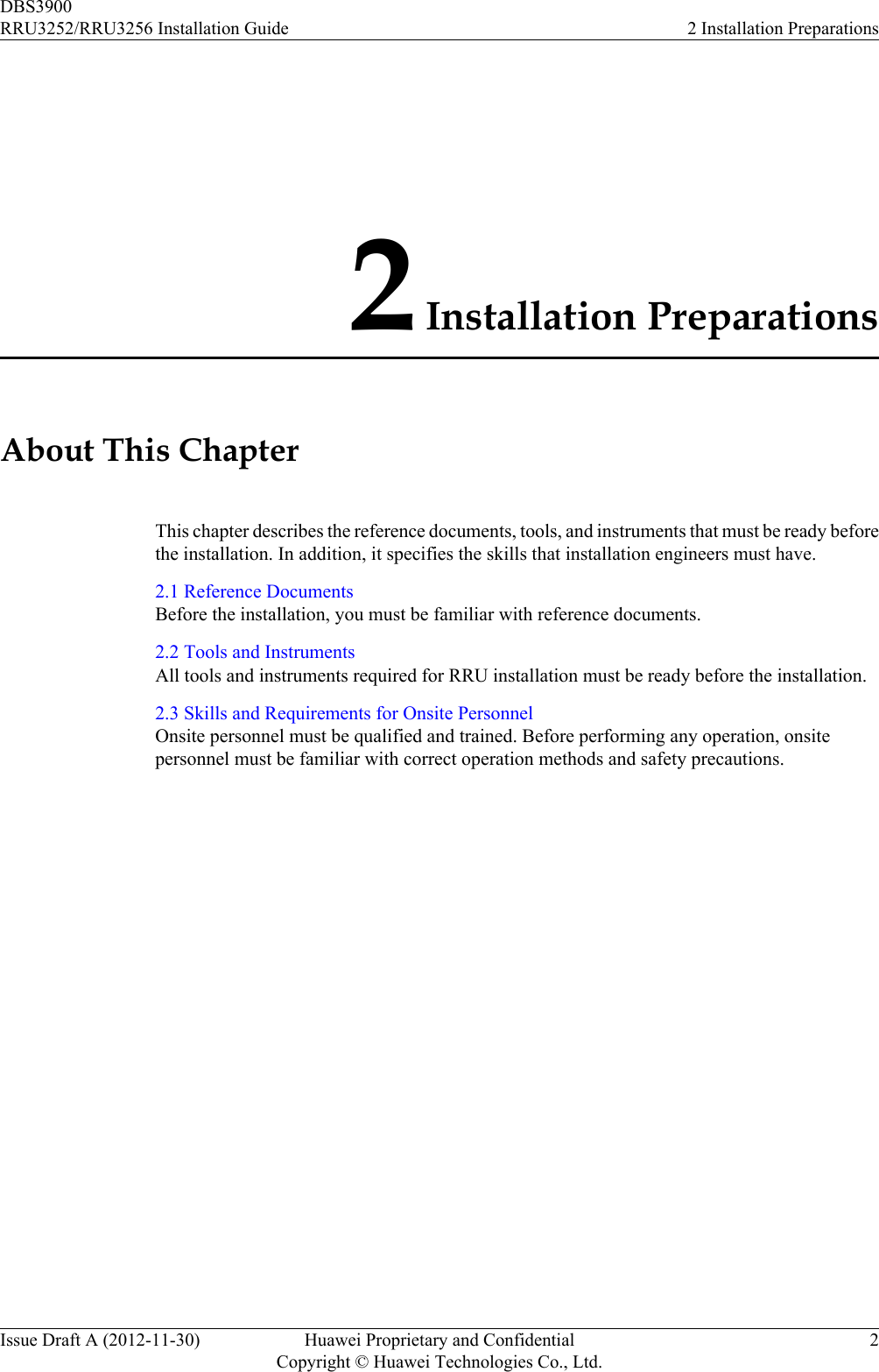 2 Installation PreparationsAbout This ChapterThis chapter describes the reference documents, tools, and instruments that must be ready beforethe installation. In addition, it specifies the skills that installation engineers must have.2.1 Reference DocumentsBefore the installation, you must be familiar with reference documents.2.2 Tools and InstrumentsAll tools and instruments required for RRU installation must be ready before the installation.2.3 Skills and Requirements for Onsite PersonnelOnsite personnel must be qualified and trained. Before performing any operation, onsitepersonnel must be familiar with correct operation methods and safety precautions.DBS3900RRU3252/RRU3256 Installation Guide 2 Installation PreparationsIssue Draft A (2012-11-30) Huawei Proprietary and ConfidentialCopyright © Huawei Technologies Co., Ltd.2