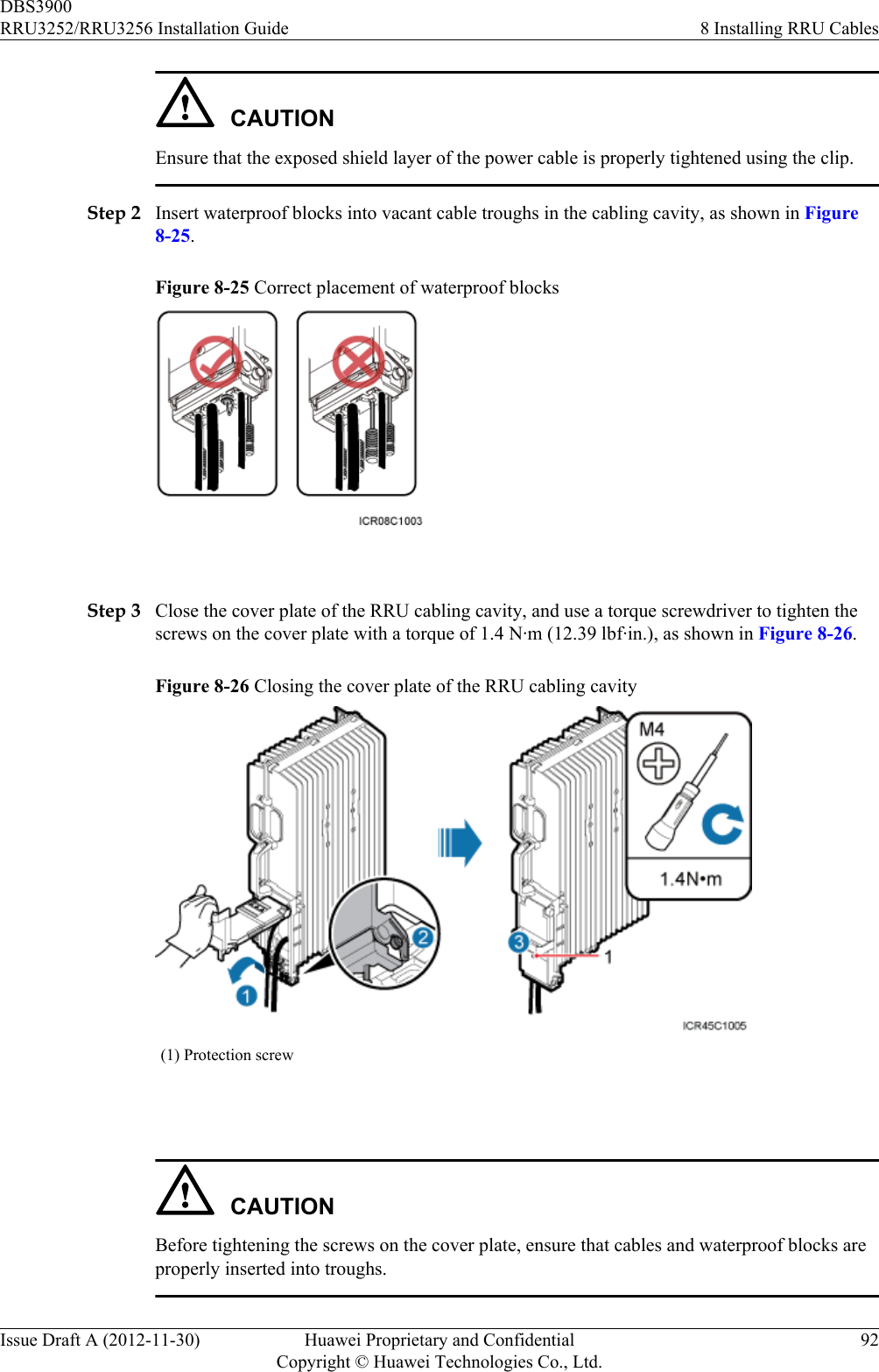 CAUTIONEnsure that the exposed shield layer of the power cable is properly tightened using the clip.Step 2 Insert waterproof blocks into vacant cable troughs in the cabling cavity, as shown in Figure8-25.Figure 8-25 Correct placement of waterproof blocks Step 3 Close the cover plate of the RRU cabling cavity, and use a torque screwdriver to tighten thescrews on the cover plate with a torque of 1.4 N·m (12.39 lbf·in.), as shown in Figure 8-26.Figure 8-26 Closing the cover plate of the RRU cabling cavity(1) Protection screw CAUTIONBefore tightening the screws on the cover plate, ensure that cables and waterproof blocks areproperly inserted into troughs.DBS3900RRU3252/RRU3256 Installation Guide 8 Installing RRU CablesIssue Draft A (2012-11-30) Huawei Proprietary and ConfidentialCopyright © Huawei Technologies Co., Ltd.92