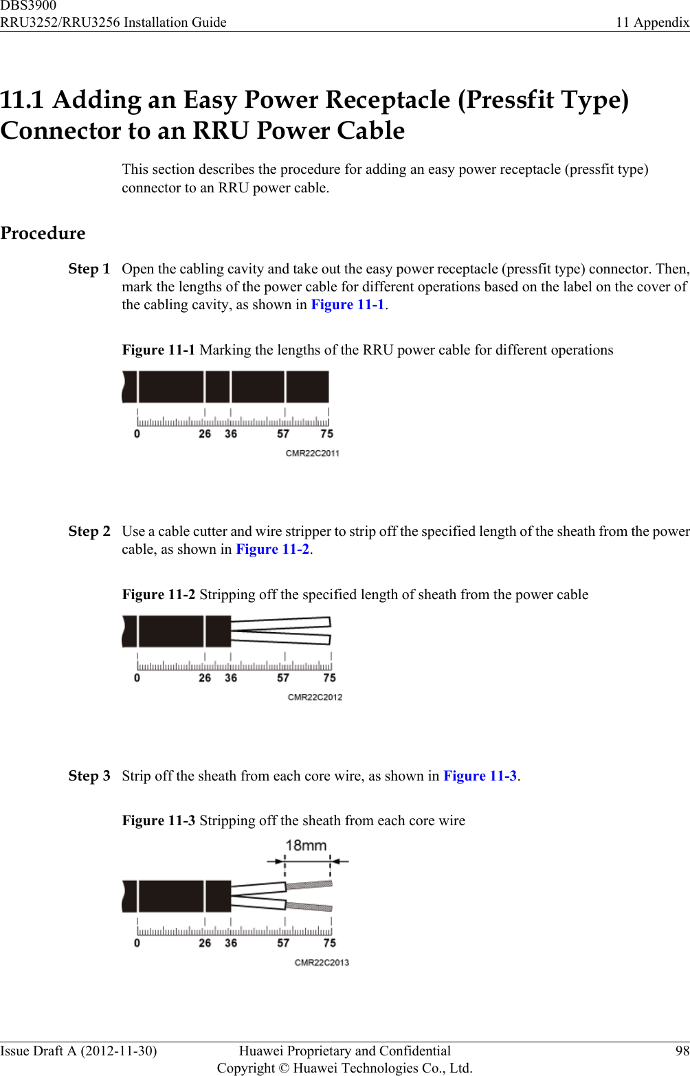 11.1 Adding an Easy Power Receptacle (Pressfit Type)Connector to an RRU Power CableThis section describes the procedure for adding an easy power receptacle (pressfit type)connector to an RRU power cable.ProcedureStep 1 Open the cabling cavity and take out the easy power receptacle (pressfit type) connector. Then,mark the lengths of the power cable for different operations based on the label on the cover ofthe cabling cavity, as shown in Figure 11-1.Figure 11-1 Marking the lengths of the RRU power cable for different operations Step 2 Use a cable cutter and wire stripper to strip off the specified length of the sheath from the powercable, as shown in Figure 11-2.Figure 11-2 Stripping off the specified length of sheath from the power cable Step 3 Strip off the sheath from each core wire, as shown in Figure 11-3.Figure 11-3 Stripping off the sheath from each core wire DBS3900RRU3252/RRU3256 Installation Guide 11 AppendixIssue Draft A (2012-11-30) Huawei Proprietary and ConfidentialCopyright © Huawei Technologies Co., Ltd.98