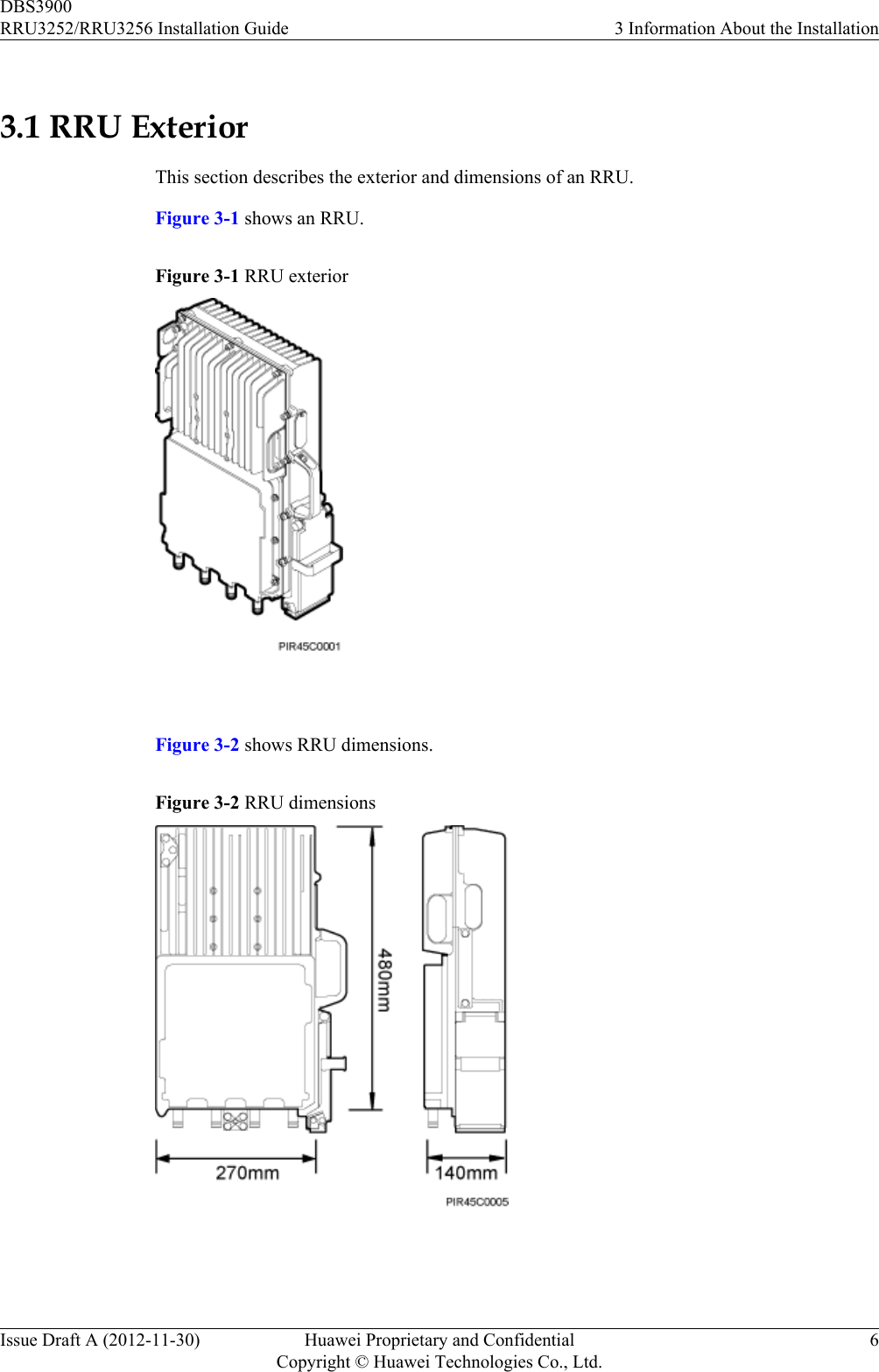 3.1 RRU ExteriorThis section describes the exterior and dimensions of an RRU.Figure 3-1 shows an RRU.Figure 3-1 RRU exterior Figure 3-2 shows RRU dimensions.Figure 3-2 RRU dimensions DBS3900RRU3252/RRU3256 Installation Guide 3 Information About the InstallationIssue Draft A (2012-11-30) Huawei Proprietary and ConfidentialCopyright © Huawei Technologies Co., Ltd.6