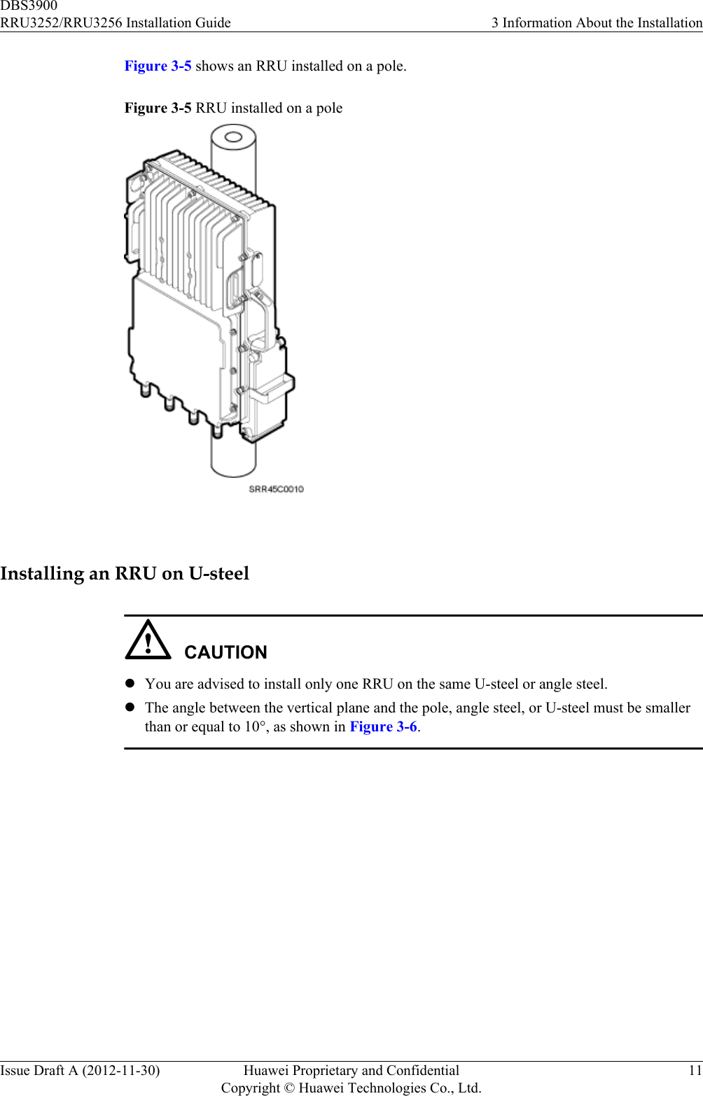 Figure 3-5 shows an RRU installed on a pole.Figure 3-5 RRU installed on a pole Installing an RRU on U-steelCAUTIONlYou are advised to install only one RRU on the same U-steel or angle steel.lThe angle between the vertical plane and the pole, angle steel, or U-steel must be smallerthan or equal to 10°, as shown in Figure 3-6.DBS3900RRU3252/RRU3256 Installation Guide 3 Information About the InstallationIssue Draft A (2012-11-30) Huawei Proprietary and ConfidentialCopyright © Huawei Technologies Co., Ltd.11