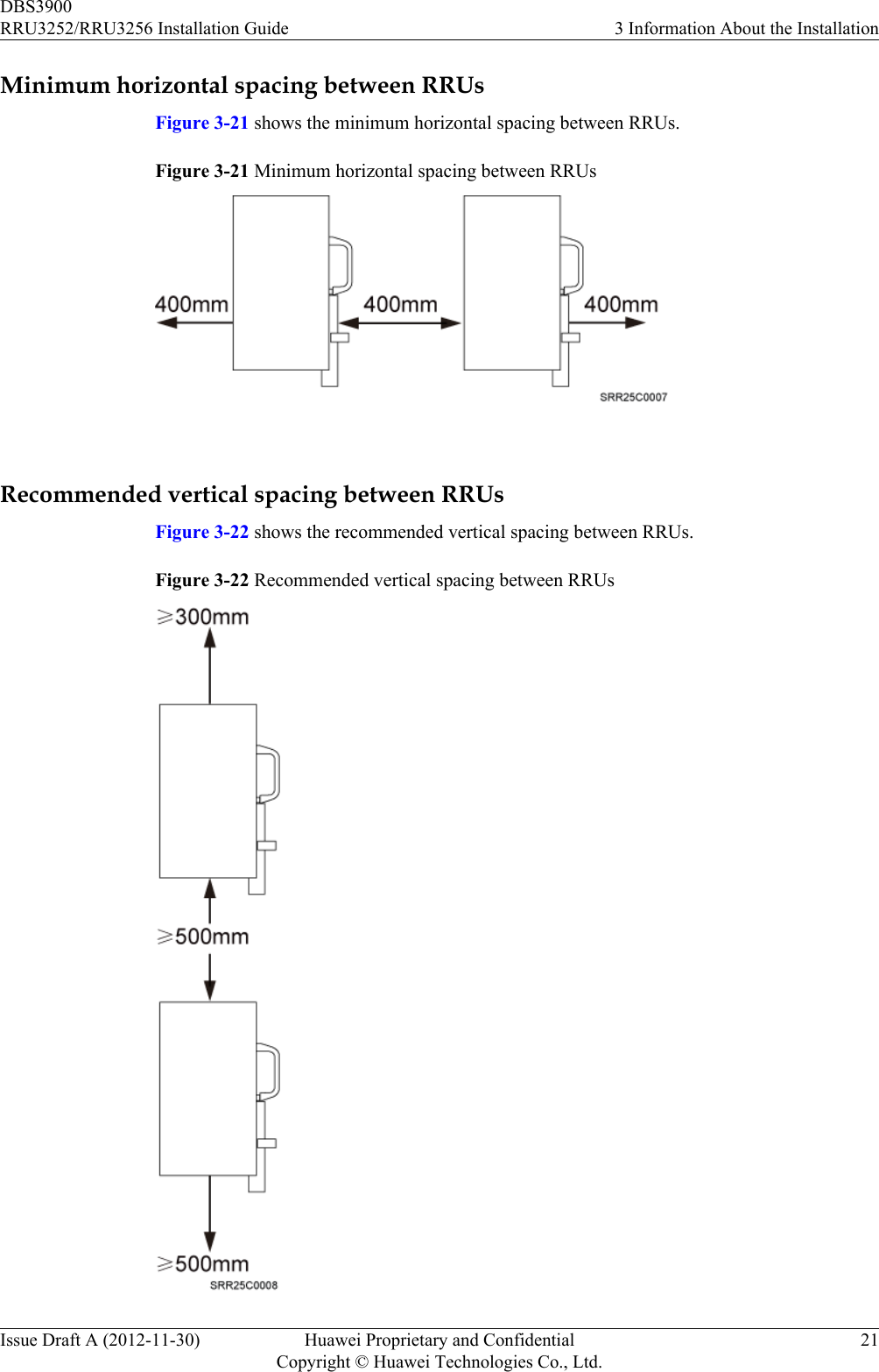 Minimum horizontal spacing between RRUsFigure 3-21 shows the minimum horizontal spacing between RRUs.Figure 3-21 Minimum horizontal spacing between RRUs Recommended vertical spacing between RRUsFigure 3-22 shows the recommended vertical spacing between RRUs.Figure 3-22 Recommended vertical spacing between RRUsDBS3900RRU3252/RRU3256 Installation Guide 3 Information About the InstallationIssue Draft A (2012-11-30) Huawei Proprietary and ConfidentialCopyright © Huawei Technologies Co., Ltd.21