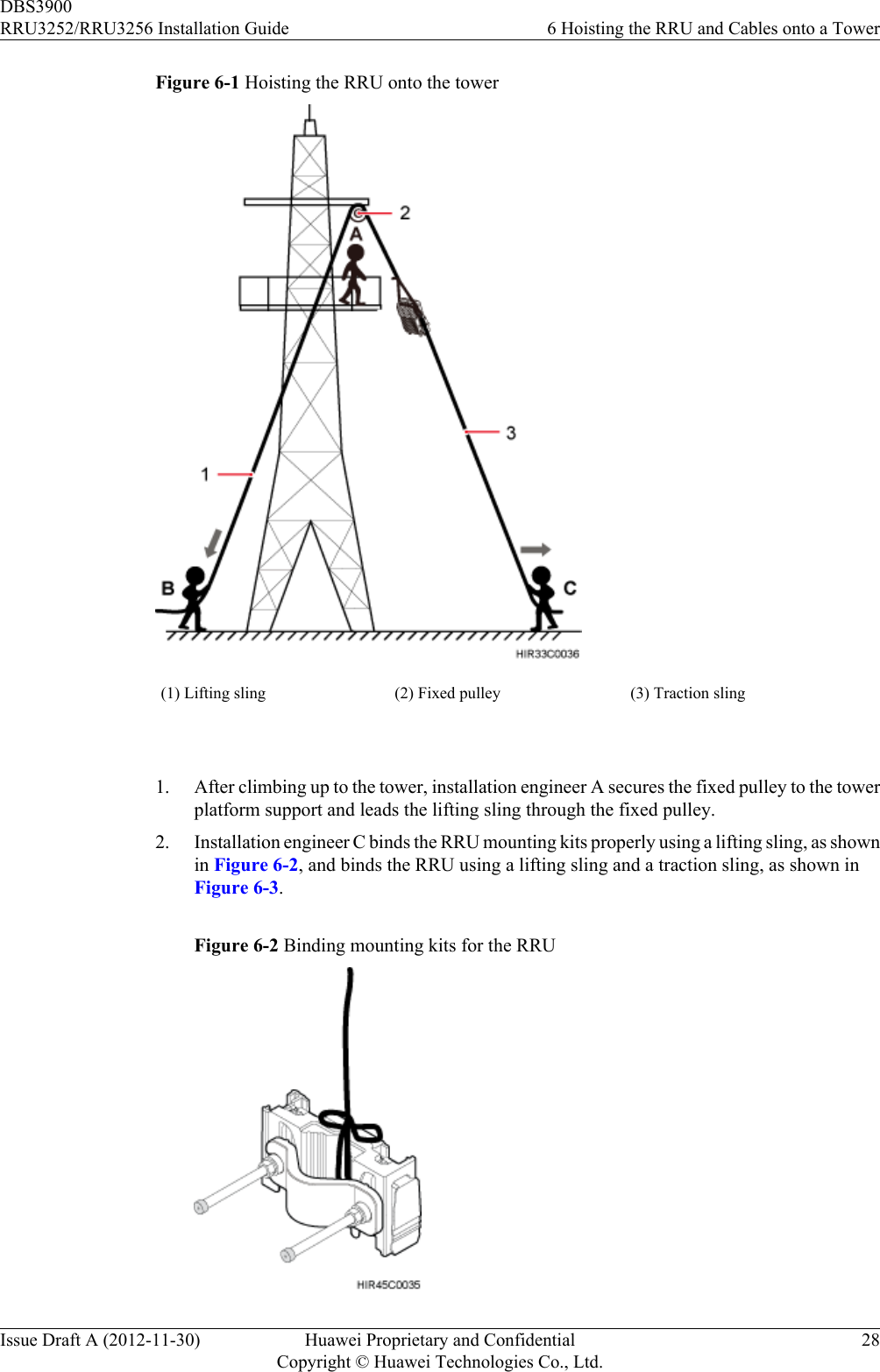 Figure 6-1 Hoisting the RRU onto the tower(1) Lifting sling (2) Fixed pulley (3) Traction sling 1. After climbing up to the tower, installation engineer A secures the fixed pulley to the towerplatform support and leads the lifting sling through the fixed pulley.2. Installation engineer C binds the RRU mounting kits properly using a lifting sling, as shownin Figure 6-2, and binds the RRU using a lifting sling and a traction sling, as shown inFigure 6-3.Figure 6-2 Binding mounting kits for the RRUDBS3900RRU3252/RRU3256 Installation Guide 6 Hoisting the RRU and Cables onto a TowerIssue Draft A (2012-11-30) Huawei Proprietary and ConfidentialCopyright © Huawei Technologies Co., Ltd.28