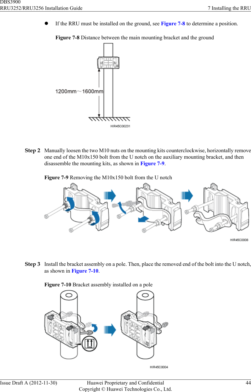 lIf the RRU must be installed on the ground, see Figure 7-8 to determine a position.Figure 7-8 Distance between the main mounting bracket and the ground Step 2 Manually loosen the two M10 nuts on the mounting kits counterclockwise, horizontally removeone end of the M10x150 bolt from the U notch on the auxiliary mounting bracket, and thendisassemble the mounting kits, as shown in Figure 7-9.Figure 7-9 Removing the M10x150 bolt from the U notch Step 3 Install the bracket assembly on a pole. Then, place the removed end of the bolt into the U notch,as shown in Figure 7-10.Figure 7-10 Bracket assembly installed on a poleDBS3900RRU3252/RRU3256 Installation Guide 7 Installing the RRUIssue Draft A (2012-11-30) Huawei Proprietary and ConfidentialCopyright © Huawei Technologies Co., Ltd.44