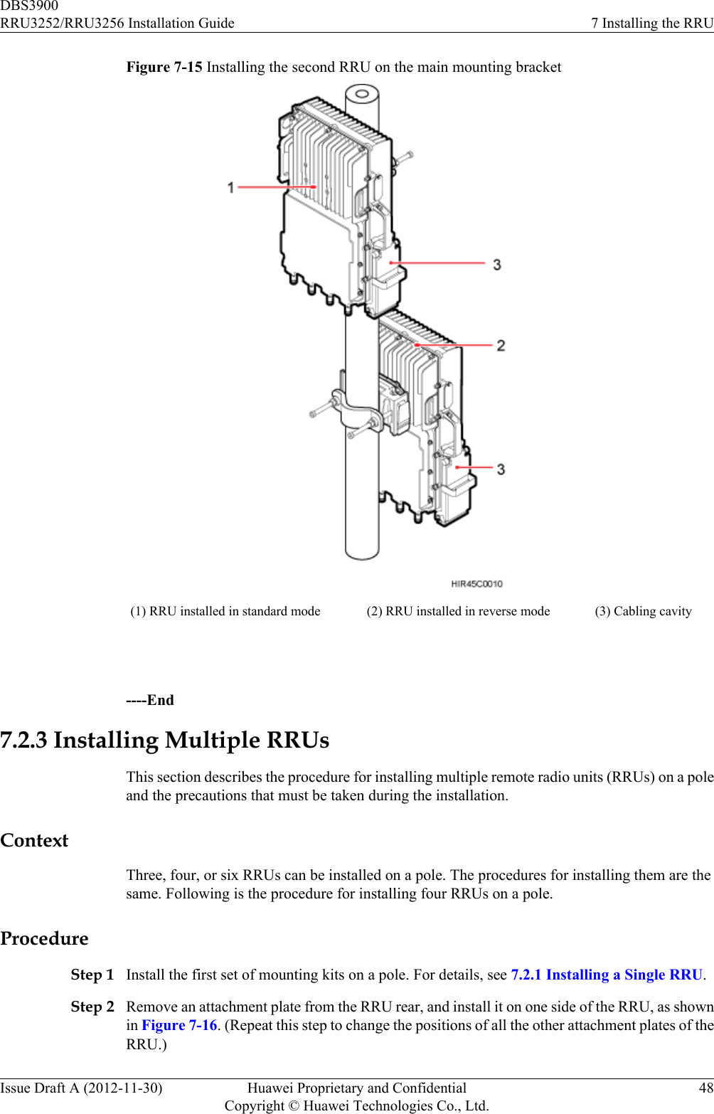 Figure 7-15 Installing the second RRU on the main mounting bracket(1) RRU installed in standard mode (2) RRU installed in reverse mode (3) Cabling cavity ----End7.2.3 Installing Multiple RRUsThis section describes the procedure for installing multiple remote radio units (RRUs) on a poleand the precautions that must be taken during the installation.ContextThree, four, or six RRUs can be installed on a pole. The procedures for installing them are thesame. Following is the procedure for installing four RRUs on a pole.ProcedureStep 1 Install the first set of mounting kits on a pole. For details, see 7.2.1 Installing a Single RRU.Step 2 Remove an attachment plate from the RRU rear, and install it on one side of the RRU, as shownin Figure 7-16. (Repeat this step to change the positions of all the other attachment plates of theRRU.)DBS3900RRU3252/RRU3256 Installation Guide 7 Installing the RRUIssue Draft A (2012-11-30) Huawei Proprietary and ConfidentialCopyright © Huawei Technologies Co., Ltd.48