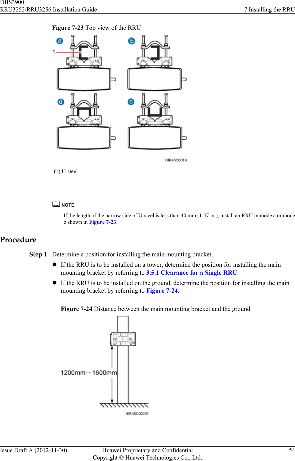 Figure 7-23 Top view of the RRU(1) U-steel NOTEIf the length of the narrow side of U-steel is less than 40 mm (1.57 in.), install an RRU in mode a or modeb shown in Figure 7-23.ProcedureStep 1 Determine a position for installing the main mounting bracket.lIf the RRU is to be installed on a tower, determine the position for installing the mainmounting bracket by referring to 3.5.1 Clearance for a Single RRU.lIf the RRU is to be installed on the ground, determine the position for installing the mainmounting bracket by referring to Figure 7-24.Figure 7-24 Distance between the main mounting bracket and the ground DBS3900RRU3252/RRU3256 Installation Guide 7 Installing the RRUIssue Draft A (2012-11-30) Huawei Proprietary and ConfidentialCopyright © Huawei Technologies Co., Ltd.54