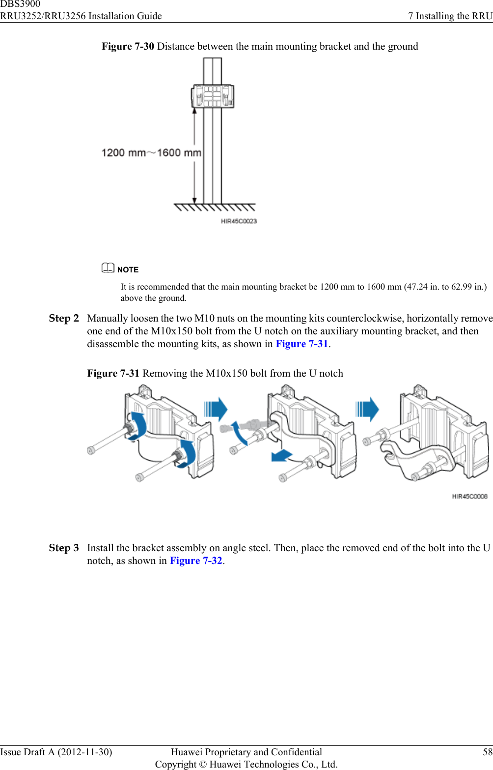 Figure 7-30 Distance between the main mounting bracket and the ground NOTEIt is recommended that the main mounting bracket be 1200 mm to 1600 mm (47.24 in. to 62.99 in.)above the ground.Step 2 Manually loosen the two M10 nuts on the mounting kits counterclockwise, horizontally removeone end of the M10x150 bolt from the U notch on the auxiliary mounting bracket, and thendisassemble the mounting kits, as shown in Figure 7-31.Figure 7-31 Removing the M10x150 bolt from the U notch Step 3 Install the bracket assembly on angle steel. Then, place the removed end of the bolt into the Unotch, as shown in Figure 7-32.DBS3900RRU3252/RRU3256 Installation Guide 7 Installing the RRUIssue Draft A (2012-11-30) Huawei Proprietary and ConfidentialCopyright © Huawei Technologies Co., Ltd.58