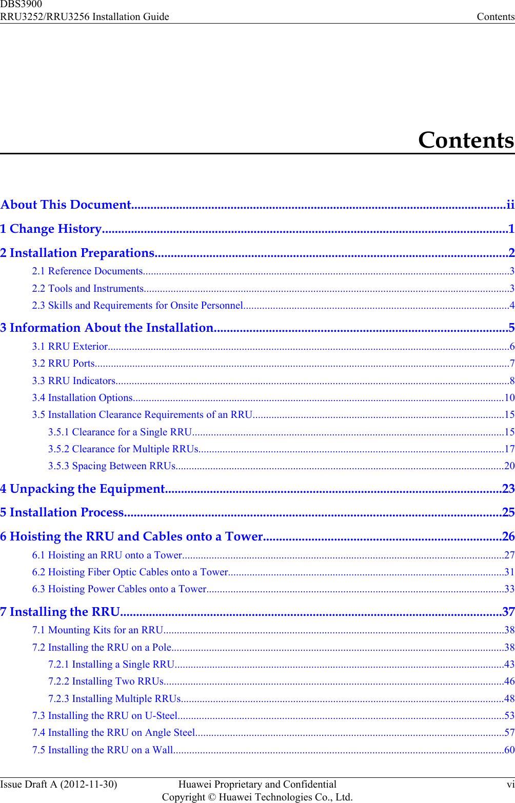 ContentsAbout This Document.....................................................................................................................ii1 Change History..............................................................................................................................12 Installation Preparations..............................................................................................................22.1 Reference Documents.........................................................................................................................................32.2 Tools and Instruments........................................................................................................................................32.3 Skills and Requirements for Onsite Personnel...................................................................................................43 Information About the Installation...........................................................................................53.1 RRU Exterior......................................................................................................................................................63.2 RRU Ports...........................................................................................................................................................73.3 RRU Indicators...................................................................................................................................................83.4 Installation Options...........................................................................................................................................103.5 Installation Clearance Requirements of an RRU..............................................................................................153.5.1 Clearance for a Single RRU....................................................................................................................153.5.2 Clearance for Multiple RRUs..................................................................................................................173.5.3 Spacing Between RRUs...........................................................................................................................204 Unpacking the Equipment.........................................................................................................235 Installation Process.....................................................................................................................256 Hoisting the RRU and Cables onto a Tower..........................................................................266.1 Hoisting an RRU onto a Tower........................................................................................................................276.2 Hoisting Fiber Optic Cables onto a Tower.......................................................................................................316.3 Hoisting Power Cables onto a Tower...............................................................................................................337 Installing the RRU.......................................................................................................................377.1 Mounting Kits for an RRU...............................................................................................................................387.2 Installing the RRU on a Pole............................................................................................................................387.2.1 Installing a Single RRU...........................................................................................................................437.2.2 Installing Two RRUs...............................................................................................................................467.2.3 Installing Multiple RRUs.........................................................................................................................487.3 Installing the RRU on U-Steel..........................................................................................................................537.4 Installing the RRU on Angle Steel...................................................................................................................577.5 Installing the RRU on a Wall...........................................................................................................................60DBS3900RRU3252/RRU3256 Installation Guide ContentsIssue Draft A (2012-11-30) Huawei Proprietary and ConfidentialCopyright © Huawei Technologies Co., Ltd.vi