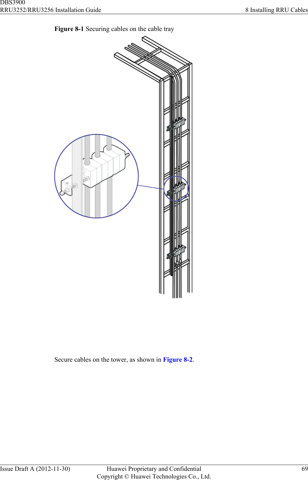 Figure 8-1 Securing cables on the cable tray Secure cables on the tower, as shown in Figure 8-2.DBS3900RRU3252/RRU3256 Installation Guide 8 Installing RRU CablesIssue Draft A (2012-11-30) Huawei Proprietary and ConfidentialCopyright © Huawei Technologies Co., Ltd.69