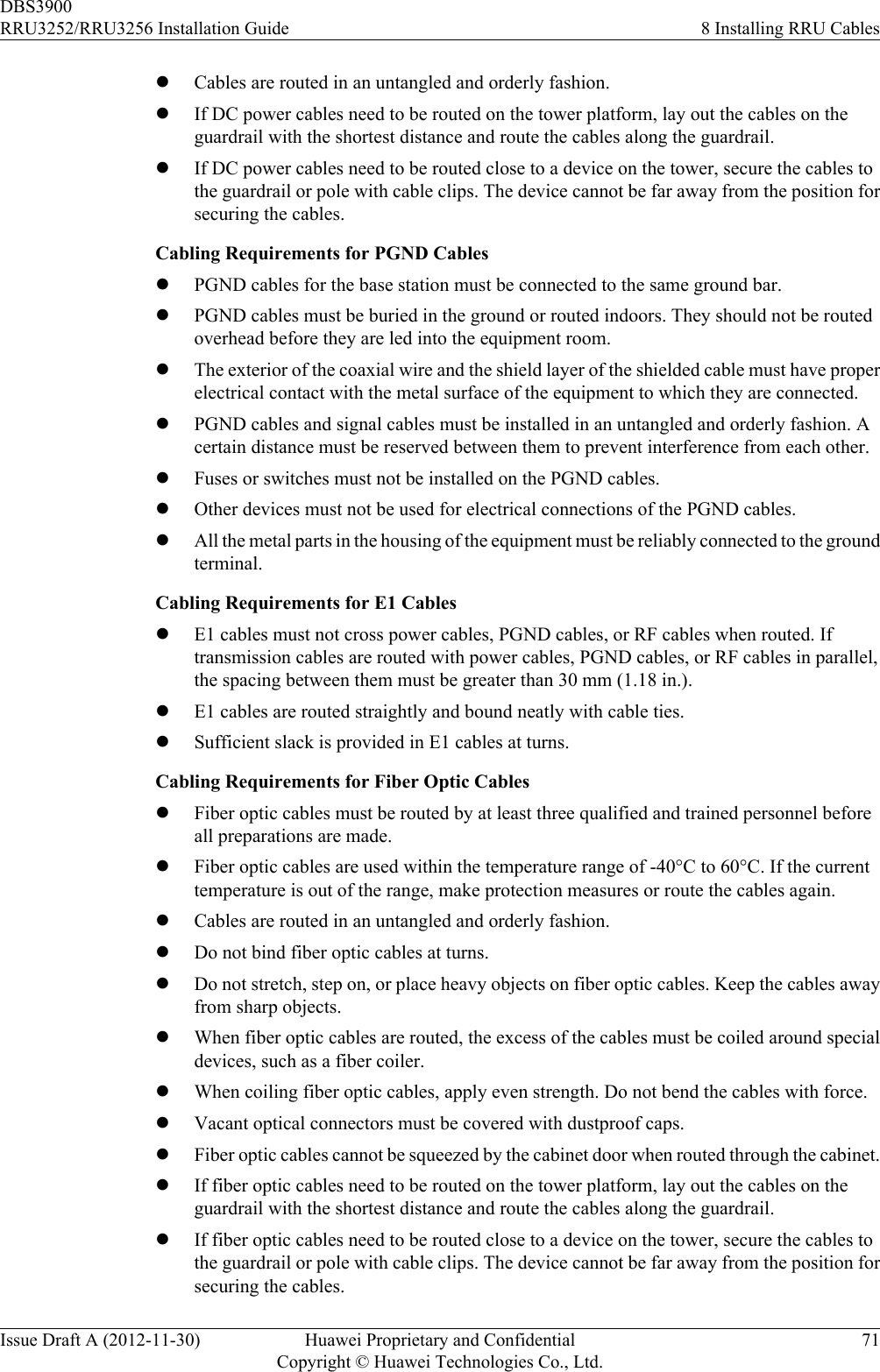 lCables are routed in an untangled and orderly fashion.lIf DC power cables need to be routed on the tower platform, lay out the cables on theguardrail with the shortest distance and route the cables along the guardrail.lIf DC power cables need to be routed close to a device on the tower, secure the cables tothe guardrail or pole with cable clips. The device cannot be far away from the position forsecuring the cables.Cabling Requirements for PGND CableslPGND cables for the base station must be connected to the same ground bar.lPGND cables must be buried in the ground or routed indoors. They should not be routedoverhead before they are led into the equipment room.lThe exterior of the coaxial wire and the shield layer of the shielded cable must have properelectrical contact with the metal surface of the equipment to which they are connected.lPGND cables and signal cables must be installed in an untangled and orderly fashion. Acertain distance must be reserved between them to prevent interference from each other.lFuses or switches must not be installed on the PGND cables.lOther devices must not be used for electrical connections of the PGND cables.lAll the metal parts in the housing of the equipment must be reliably connected to the groundterminal.Cabling Requirements for E1 CableslE1 cables must not cross power cables, PGND cables, or RF cables when routed. Iftransmission cables are routed with power cables, PGND cables, or RF cables in parallel,the spacing between them must be greater than 30 mm (1.18 in.).lE1 cables are routed straightly and bound neatly with cable ties.lSufficient slack is provided in E1 cables at turns.Cabling Requirements for Fiber Optic CableslFiber optic cables must be routed by at least three qualified and trained personnel beforeall preparations are made.lFiber optic cables are used within the temperature range of -40°C to 60°C. If the currenttemperature is out of the range, make protection measures or route the cables again.lCables are routed in an untangled and orderly fashion.lDo not bind fiber optic cables at turns.lDo not stretch, step on, or place heavy objects on fiber optic cables. Keep the cables awayfrom sharp objects.lWhen fiber optic cables are routed, the excess of the cables must be coiled around specialdevices, such as a fiber coiler.lWhen coiling fiber optic cables, apply even strength. Do not bend the cables with force.lVacant optical connectors must be covered with dustproof caps.lFiber optic cables cannot be squeezed by the cabinet door when routed through the cabinet.lIf fiber optic cables need to be routed on the tower platform, lay out the cables on theguardrail with the shortest distance and route the cables along the guardrail.lIf fiber optic cables need to be routed close to a device on the tower, secure the cables tothe guardrail or pole with cable clips. The device cannot be far away from the position forsecuring the cables.DBS3900RRU3252/RRU3256 Installation Guide 8 Installing RRU CablesIssue Draft A (2012-11-30) Huawei Proprietary and ConfidentialCopyright © Huawei Technologies Co., Ltd.71