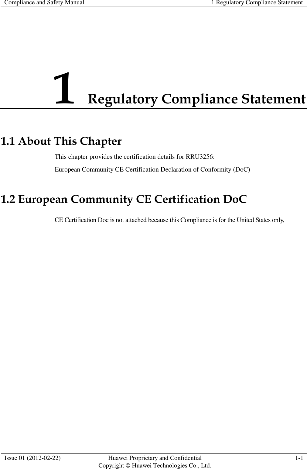 Compliance and Safety Manual 1 Regulatory Compliance Statement  Issue 01 (2012-02-22) Huawei Proprietary and Confidential           Copyright © Huawei Technologies Co., Ltd. 1-1  1 Regulatory Compliance Statement 1.1 About This Chapter This chapter provides the certification details for RRU3256: European Community CE Certification Declaration of Conformity (DoC) 1.2 European Community CE Certification DoC CE Certification Doc is not attached because this Compliance is for the United States only,   