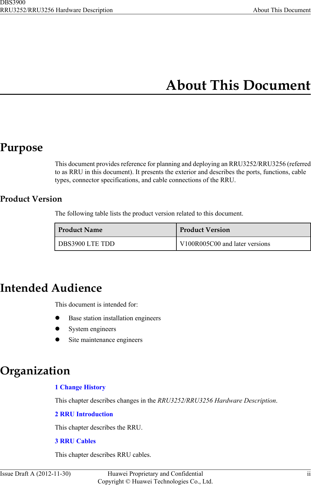 About This DocumentPurposeThis document provides reference for planning and deploying an RRU3252/RRU3256 (referredto as RRU in this document). It presents the exterior and describes the ports, functions, cabletypes, connector specifications, and cable connections of the RRU.Product VersionThe following table lists the product version related to this document.Product Name Product VersionDBS3900 LTE TDD V100R005C00 and later versions Intended AudienceThis document is intended for:lBase station installation engineerslSystem engineerslSite maintenance engineersOrganization1 Change HistoryThis chapter describes changes in the RRU3252/RRU3256 Hardware Description.2 RRU IntroductionThis chapter describes the RRU.3 RRU CablesThis chapter describes RRU cables.DBS3900RRU3252/RRU3256 Hardware Description About This DocumentIssue Draft A (2012-11-30) Huawei Proprietary and ConfidentialCopyright © Huawei Technologies Co., Ltd.ii