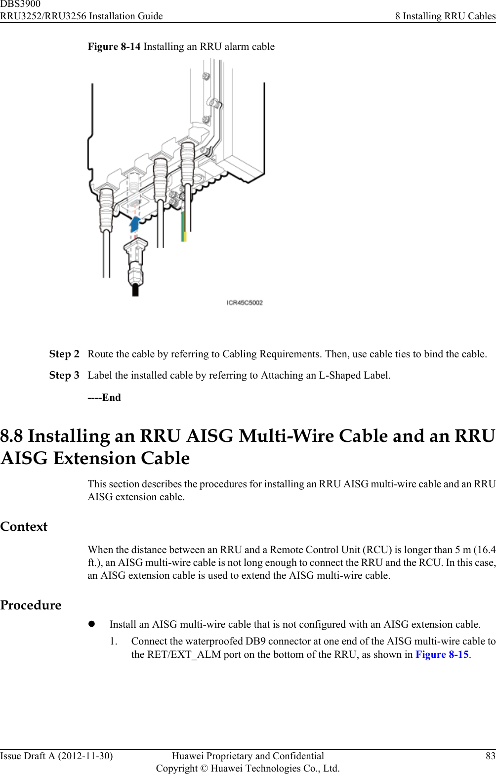Figure 8-14 Installing an RRU alarm cable Step 2 Route the cable by referring to Cabling Requirements. Then, use cable ties to bind the cable.Step 3 Label the installed cable by referring to Attaching an L-Shaped Label.----End8.8 Installing an RRU AISG Multi-Wire Cable and an RRUAISG Extension CableThis section describes the procedures for installing an RRU AISG multi-wire cable and an RRUAISG extension cable.ContextWhen the distance between an RRU and a Remote Control Unit (RCU) is longer than 5 m (16.4ft.), an AISG multi-wire cable is not long enough to connect the RRU and the RCU. In this case,an AISG extension cable is used to extend the AISG multi-wire cable.ProcedurelInstall an AISG multi-wire cable that is not configured with an AISG extension cable.1. Connect the waterproofed DB9 connector at one end of the AISG multi-wire cable tothe RET/EXT_ALM port on the bottom of the RRU, as shown in Figure 8-15.DBS3900RRU3252/RRU3256 Installation Guide 8 Installing RRU CablesIssue Draft A (2012-11-30) Huawei Proprietary and ConfidentialCopyright © Huawei Technologies Co., Ltd.83