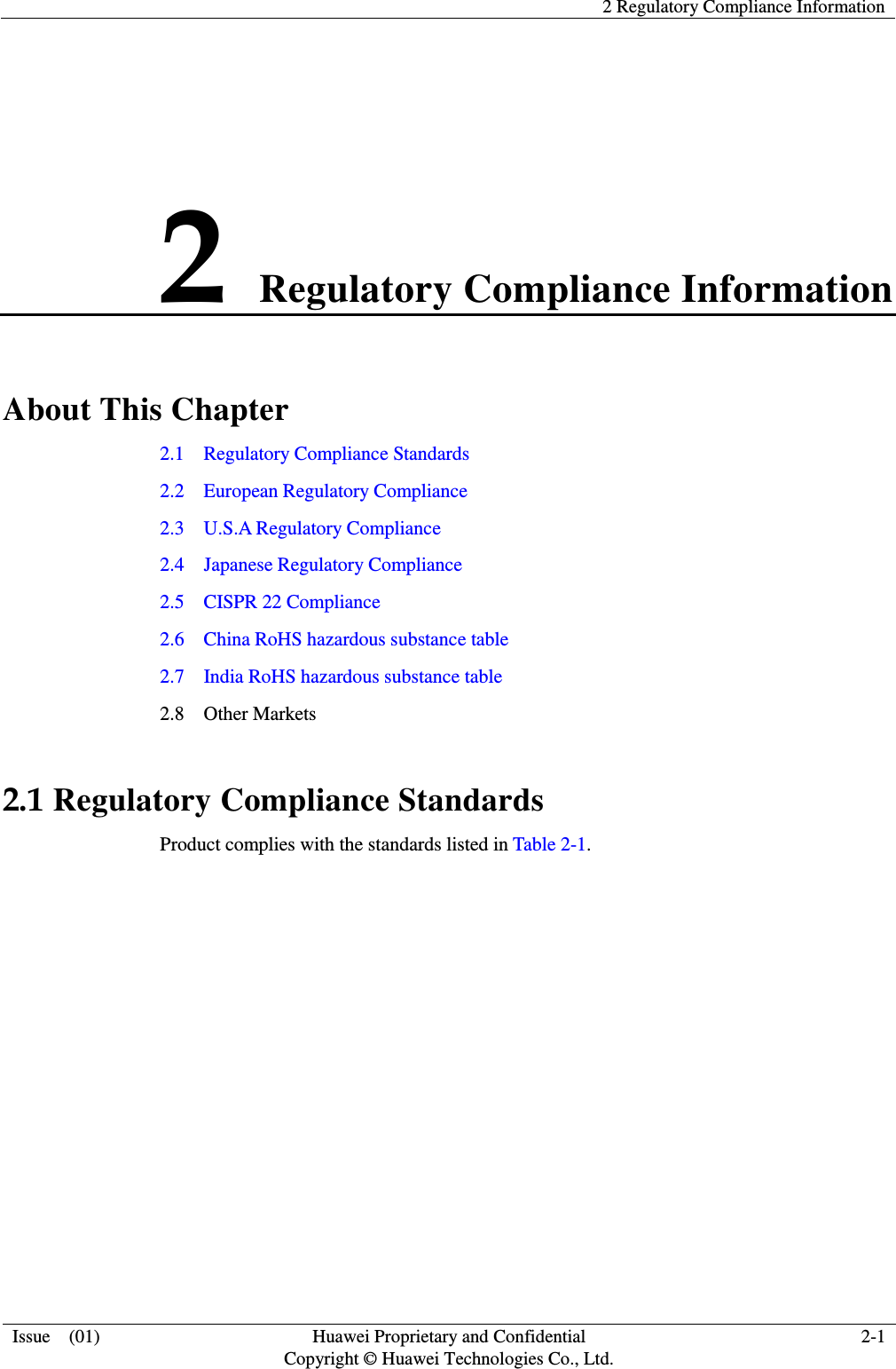   2 Regulatory Compliance Information  Issue    (01) Huawei Proprietary and Confidential                                     Copyright © Huawei Technologies Co., Ltd. 2-1  2 Regulatory Compliance Information About This Chapter 2.1    Regulatory Compliance Standards 2.2    European Regulatory Compliance 2.3    U.S.A Regulatory Compliance                                                                                     2.4  Japanese Regulatory Compliance 2.5  CISPR 22 Compliance   2.6  China RoHS hazardous substance table 2.7  India RoHS hazardous substance table 2.8  Other Markets 2.1 Regulatory Compliance Standards Product complies with the standards listed in Table 2-1. 