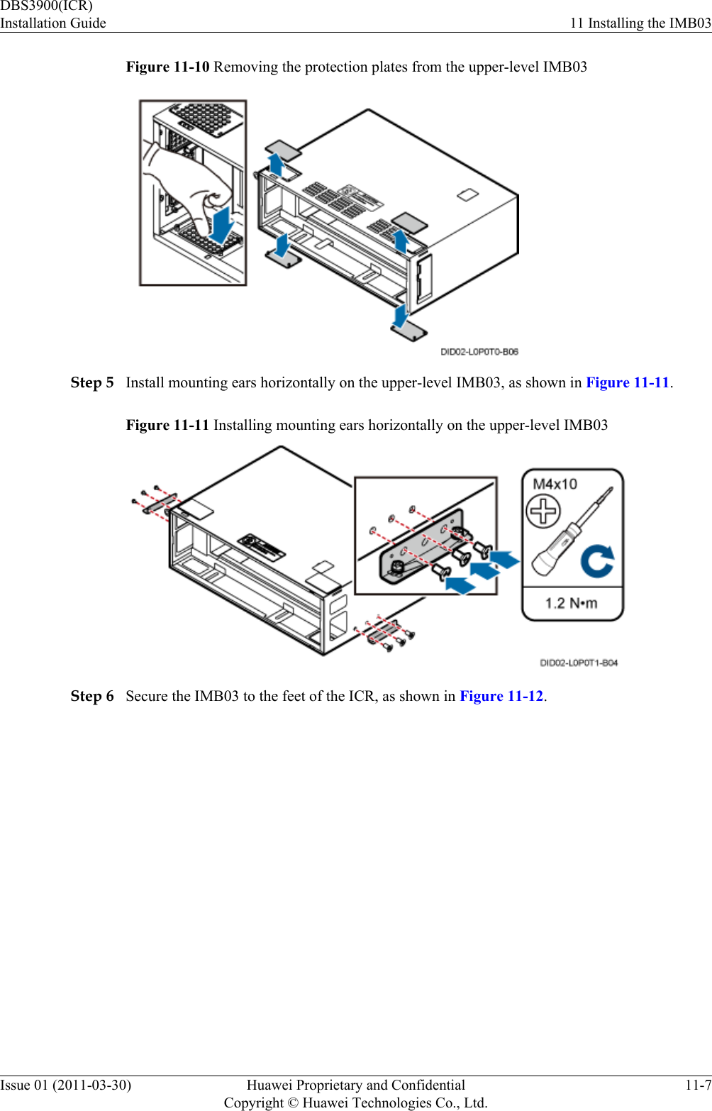 Figure 11-10 Removing the protection plates from the upper-level IMB03Step 5 Install mounting ears horizontally on the upper-level IMB03, as shown in Figure 11-11.Figure 11-11 Installing mounting ears horizontally on the upper-level IMB03Step 6 Secure the IMB03 to the feet of the ICR, as shown in Figure 11-12.DBS3900(ICR)Installation Guide 11 Installing the IMB03Issue 01 (2011-03-30) Huawei Proprietary and ConfidentialCopyright © Huawei Technologies Co., Ltd.11-7