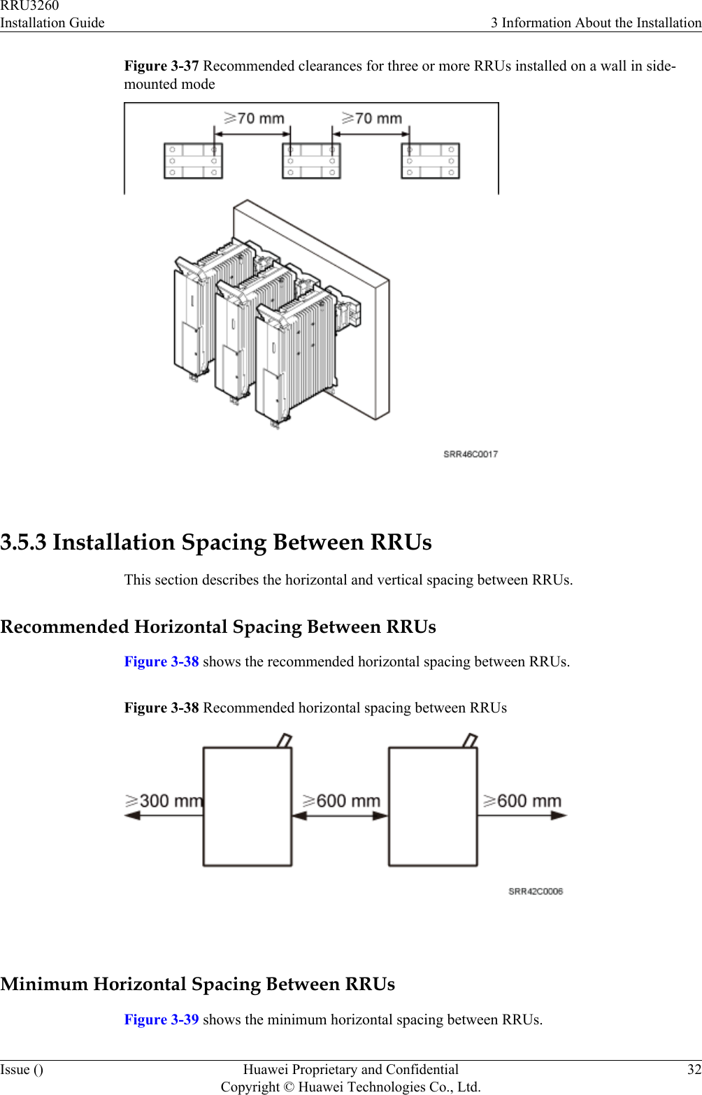 Figure 3-37 Recommended clearances for three or more RRUs installed on a wall in side-mounted mode 3.5.3 Installation Spacing Between RRUsThis section describes the horizontal and vertical spacing between RRUs.Recommended Horizontal Spacing Between RRUsFigure 3-38 shows the recommended horizontal spacing between RRUs.Figure 3-38 Recommended horizontal spacing between RRUs Minimum Horizontal Spacing Between RRUsFigure 3-39 shows the minimum horizontal spacing between RRUs.RRU3260Installation Guide 3 Information About the InstallationIssue () Huawei Proprietary and ConfidentialCopyright © Huawei Technologies Co., Ltd.32
