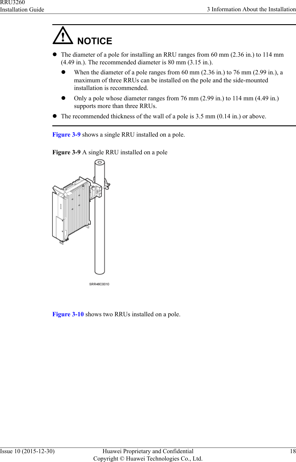 NOTICElThe diameter of a pole for installing an RRU ranges from 60 mm (2.36 in.) to 114 mm(4.49 in.). The recommended diameter is 80 mm (3.15 in.).lWhen the diameter of a pole ranges from 60 mm (2.36 in.) to 76 mm (2.99 in.), amaximum of three RRUs can be installed on the pole and the side-mountedinstallation is recommended.lOnly a pole whose diameter ranges from 76 mm (2.99 in.) to 114 mm (4.49 in.)supports more than three RRUs.lThe recommended thickness of the wall of a pole is 3.5 mm (0.14 in.) or above.Figure 3-9 shows a single RRU installed on a pole.Figure 3-9 A single RRU installed on a pole Figure 3-10 shows two RRUs installed on a pole.RRU3260Installation Guide 3 Information About the InstallationIssue 10 (2015-12-30) Huawei Proprietary and ConfidentialCopyright © Huawei Technologies Co., Ltd.18