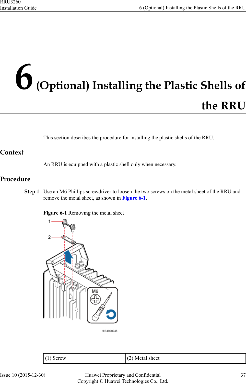 6 (Optional) Installing the Plastic Shells ofthe RRUThis section describes the procedure for installing the plastic shells of the RRU.ContextAn RRU is equipped with a plastic shell only when necessary.ProcedureStep 1 Use an M6 Phillips screwdriver to loosen the two screws on the metal sheet of the RRU andremove the metal sheet, as shown in Figure 6-1.Figure 6-1 Removing the metal sheet (1) Screw (2) Metal sheetRRU3260Installation Guide 6 (Optional) Installing the Plastic Shells of the RRUIssue 10 (2015-12-30) Huawei Proprietary and ConfidentialCopyright © Huawei Technologies Co., Ltd.37
