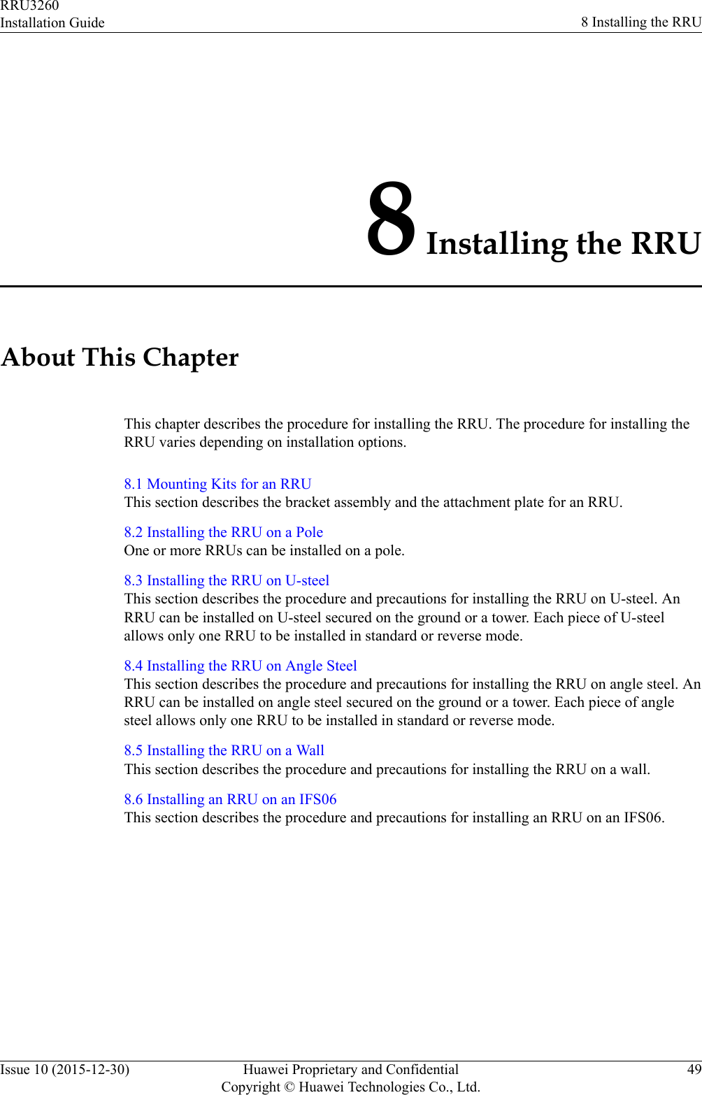 8 Installing the RRUAbout This ChapterThis chapter describes the procedure for installing the RRU. The procedure for installing theRRU varies depending on installation options.8.1 Mounting Kits for an RRUThis section describes the bracket assembly and the attachment plate for an RRU.8.2 Installing the RRU on a PoleOne or more RRUs can be installed on a pole.8.3 Installing the RRU on U-steelThis section describes the procedure and precautions for installing the RRU on U-steel. AnRRU can be installed on U-steel secured on the ground or a tower. Each piece of U-steelallows only one RRU to be installed in standard or reverse mode.8.4 Installing the RRU on Angle SteelThis section describes the procedure and precautions for installing the RRU on angle steel. AnRRU can be installed on angle steel secured on the ground or a tower. Each piece of anglesteel allows only one RRU to be installed in standard or reverse mode.8.5 Installing the RRU on a WallThis section describes the procedure and precautions for installing the RRU on a wall.8.6 Installing an RRU on an IFS06This section describes the procedure and precautions for installing an RRU on an IFS06.RRU3260Installation Guide 8 Installing the RRUIssue 10 (2015-12-30) Huawei Proprietary and ConfidentialCopyright © Huawei Technologies Co., Ltd.49