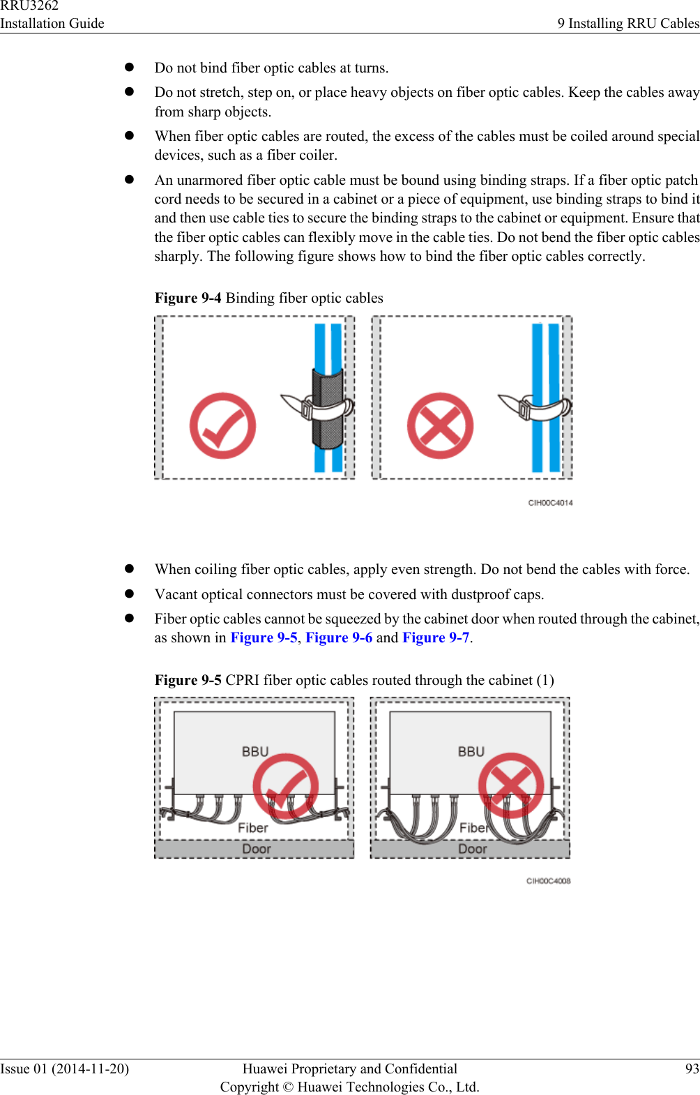 lDo not bind fiber optic cables at turns.lDo not stretch, step on, or place heavy objects on fiber optic cables. Keep the cables awayfrom sharp objects.lWhen fiber optic cables are routed, the excess of the cables must be coiled around specialdevices, such as a fiber coiler.lAn unarmored fiber optic cable must be bound using binding straps. If a fiber optic patchcord needs to be secured in a cabinet or a piece of equipment, use binding straps to bind itand then use cable ties to secure the binding straps to the cabinet or equipment. Ensure thatthe fiber optic cables can flexibly move in the cable ties. Do not bend the fiber optic cablessharply. The following figure shows how to bind the fiber optic cables correctly.Figure 9-4 Binding fiber optic cables lWhen coiling fiber optic cables, apply even strength. Do not bend the cables with force.lVacant optical connectors must be covered with dustproof caps.lFiber optic cables cannot be squeezed by the cabinet door when routed through the cabinet,as shown in Figure 9-5, Figure 9-6 and Figure 9-7.Figure 9-5 CPRI fiber optic cables routed through the cabinet (1) RRU3262Installation Guide 9 Installing RRU CablesIssue 01 (2014-11-20) Huawei Proprietary and ConfidentialCopyright © Huawei Technologies Co., Ltd.93