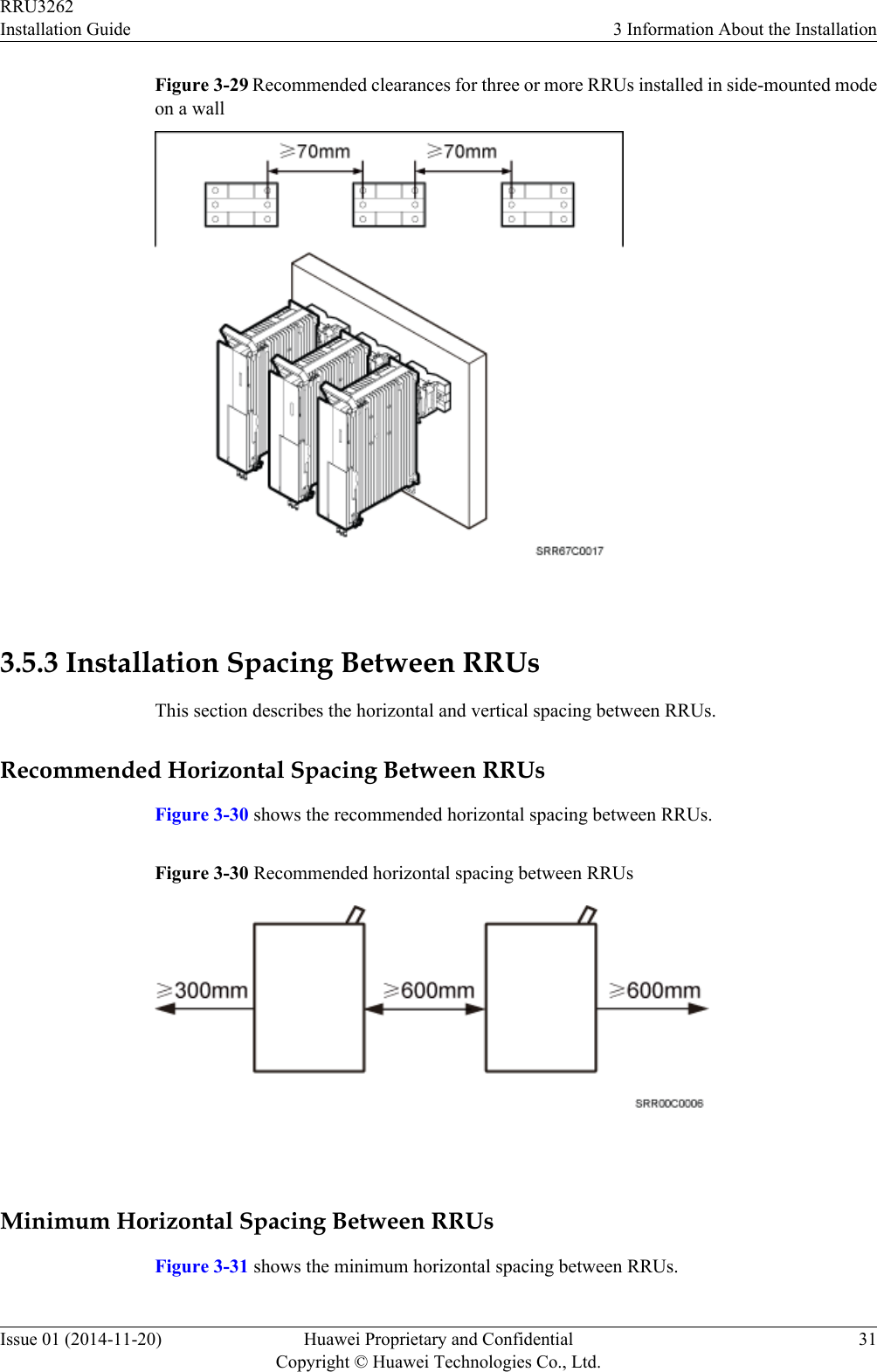 Figure 3-29 Recommended clearances for three or more RRUs installed in side-mounted modeon a wall 3.5.3 Installation Spacing Between RRUsThis section describes the horizontal and vertical spacing between RRUs.Recommended Horizontal Spacing Between RRUsFigure 3-30 shows the recommended horizontal spacing between RRUs.Figure 3-30 Recommended horizontal spacing between RRUs Minimum Horizontal Spacing Between RRUsFigure 3-31 shows the minimum horizontal spacing between RRUs.RRU3262Installation Guide 3 Information About the InstallationIssue 01 (2014-11-20) Huawei Proprietary and ConfidentialCopyright © Huawei Technologies Co., Ltd.31
