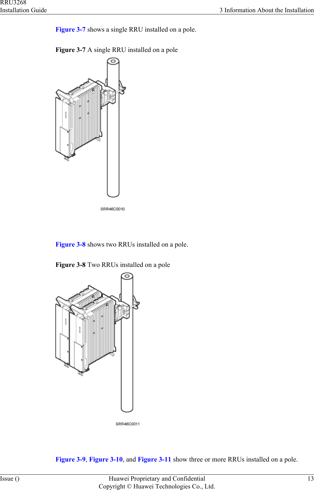 Figure 3-7 shows a single RRU installed on a pole.Figure 3-7 A single RRU installed on a pole Figure 3-8 shows two RRUs installed on a pole.Figure 3-8 Two RRUs installed on a pole Figure 3-9, Figure 3-10, and Figure 3-11 show three or more RRUs installed on a pole.RRU3268Installation Guide 3 Information About the InstallationIssue () Huawei Proprietary and ConfidentialCopyright © Huawei Technologies Co., Ltd.13
