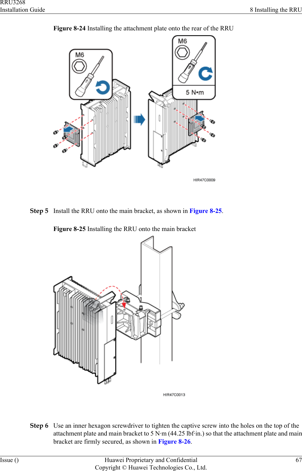 Figure 8-24 Installing the attachment plate onto the rear of the RRU Step 5 Install the RRU onto the main bracket, as shown in Figure 8-25.Figure 8-25 Installing the RRU onto the main bracket Step 6 Use an inner hexagon screwdriver to tighten the captive screw into the holes on the top of theattachment plate and main bracket to 5 N·m (44.25 lbf·in.) so that the attachment plate and mainbracket are firmly secured, as shown in Figure 8-26.RRU3268Installation Guide 8 Installing the RRUIssue () Huawei Proprietary and ConfidentialCopyright © Huawei Technologies Co., Ltd.67