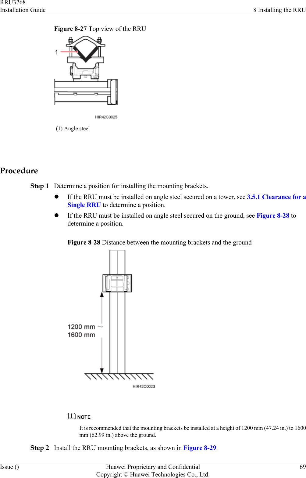 Figure 8-27 Top view of the RRU(1) Angle steel ProcedureStep 1 Determine a position for installing the mounting brackets.lIf the RRU must be installed on angle steel secured on a tower, see 3.5.1 Clearance for aSingle RRU to determine a position.lIf the RRU must be installed on angle steel secured on the ground, see Figure 8-28 todetermine a position.Figure 8-28 Distance between the mounting brackets and the ground NOTEIt is recommended that the mounting brackets be installed at a height of 1200 mm (47.24 in.) to 1600mm (62.99 in.) above the ground.Step 2 Install the RRU mounting brackets, as shown in Figure 8-29.RRU3268Installation Guide 8 Installing the RRUIssue () Huawei Proprietary and ConfidentialCopyright © Huawei Technologies Co., Ltd.69