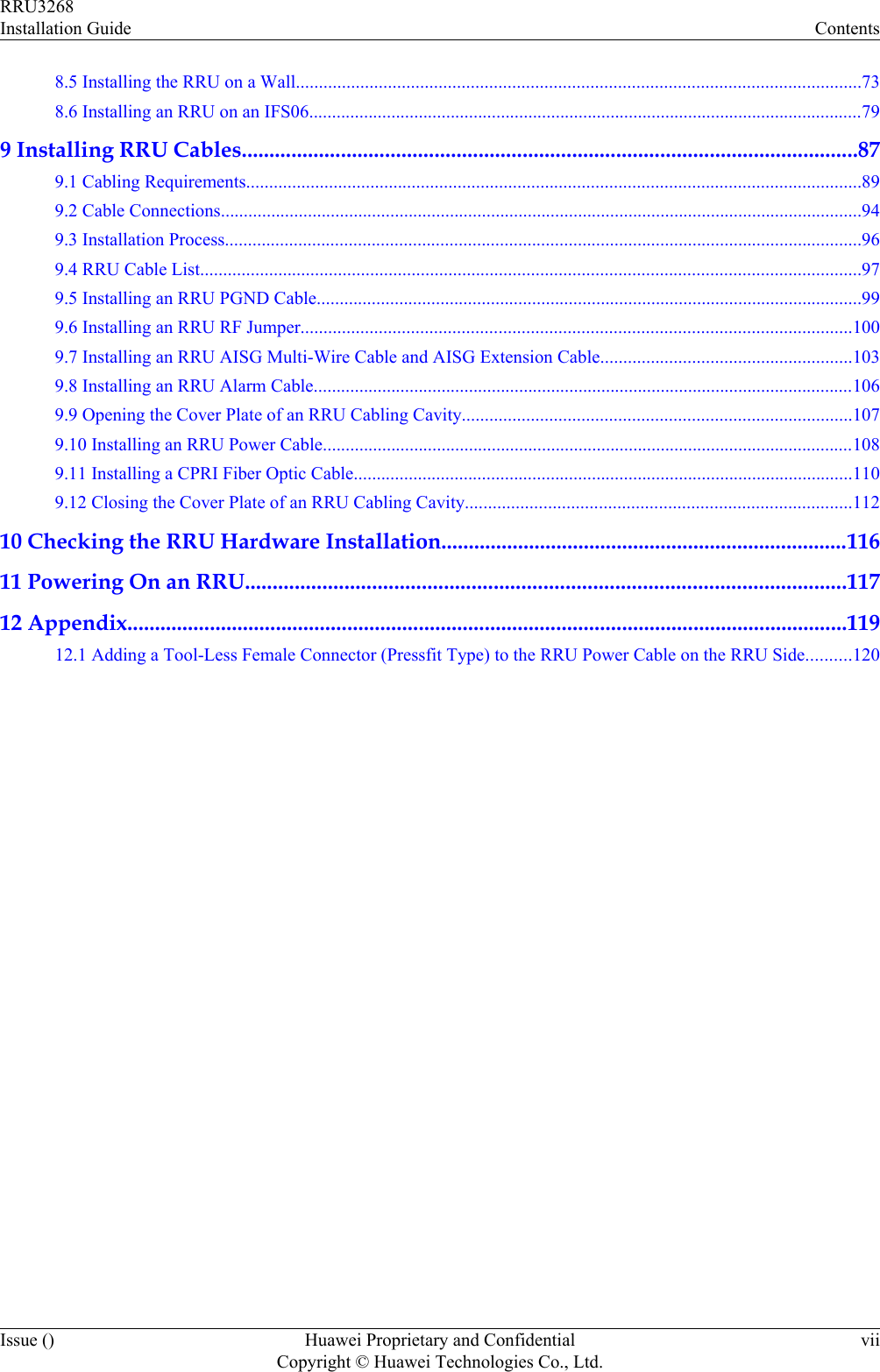 8.5 Installing the RRU on a Wall...........................................................................................................................738.6 Installing an RRU on an IFS06.........................................................................................................................799 Installing RRU Cables................................................................................................................879.1 Cabling Requirements......................................................................................................................................899.2 Cable Connections............................................................................................................................................949.3 Installation Process...........................................................................................................................................969.4 RRU Cable List................................................................................................................................................979.5 Installing an RRU PGND Cable.......................................................................................................................999.6 Installing an RRU RF Jumper........................................................................................................................1009.7 Installing an RRU AISG Multi-Wire Cable and AISG Extension Cable.......................................................1039.8 Installing an RRU Alarm Cable......................................................................................................................1069.9 Opening the Cover Plate of an RRU Cabling Cavity.....................................................................................1079.10 Installing an RRU Power Cable....................................................................................................................1089.11 Installing a CPRI Fiber Optic Cable.............................................................................................................1109.12 Closing the Cover Plate of an RRU Cabling Cavity....................................................................................11210 Checking the RRU Hardware Installation..........................................................................11611 Powering On an RRU.............................................................................................................11712 Appendix...................................................................................................................................11912.1 Adding a Tool-Less Female Connector (Pressfit Type) to the RRU Power Cable on the RRU Side..........120RRU3268Installation Guide ContentsIssue () Huawei Proprietary and ConfidentialCopyright © Huawei Technologies Co., Ltd.vii