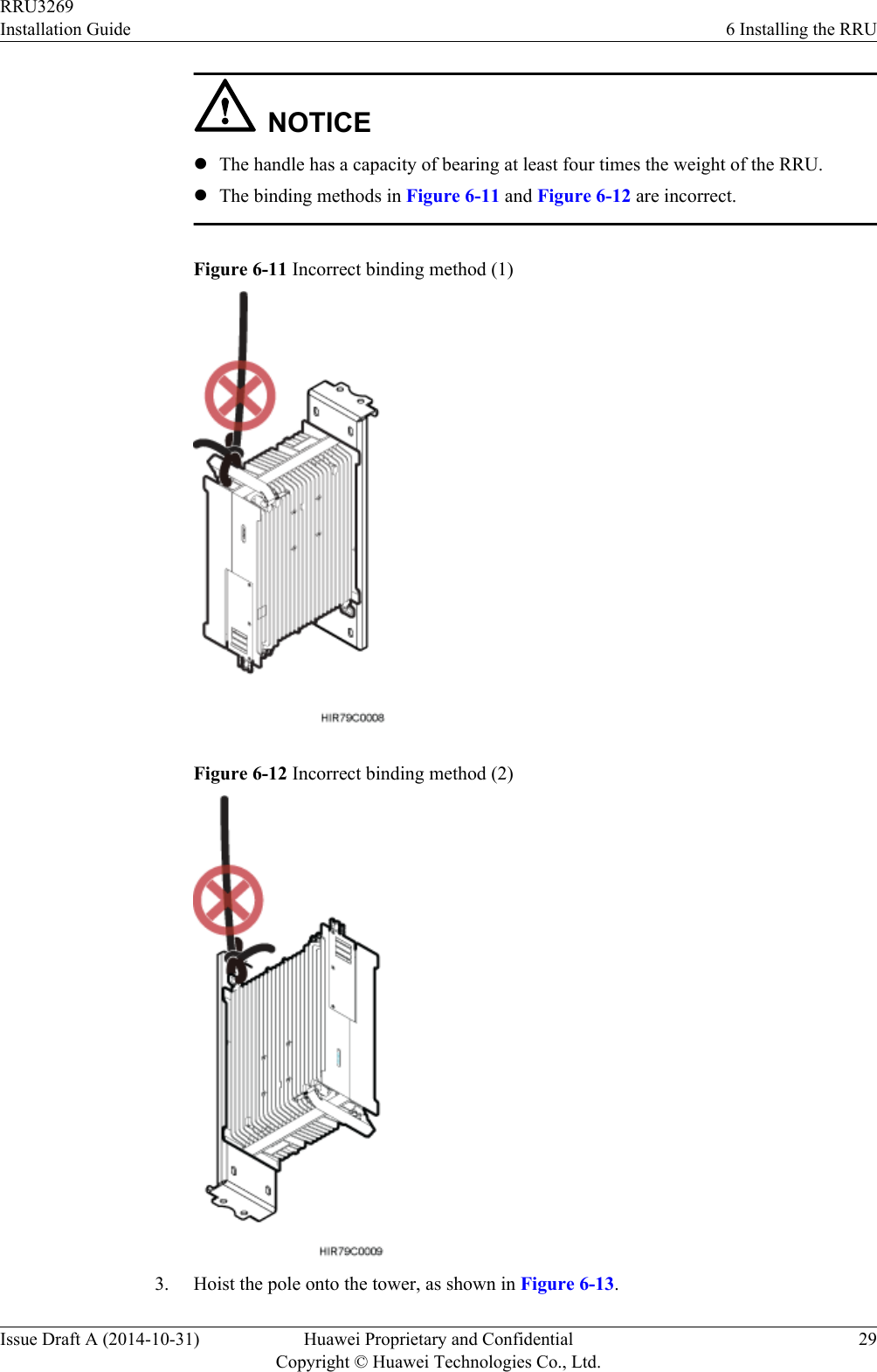 NOTICElThe handle has a capacity of bearing at least four times the weight of the RRU.lThe binding methods in Figure 6-11 and Figure 6-12 are incorrect.Figure 6-11 Incorrect binding method (1)Figure 6-12 Incorrect binding method (2)3. Hoist the pole onto the tower, as shown in Figure 6-13.RRU3269Installation Guide 6 Installing the RRUIssue Draft A (2014-10-31) Huawei Proprietary and ConfidentialCopyright © Huawei Technologies Co., Ltd.29
