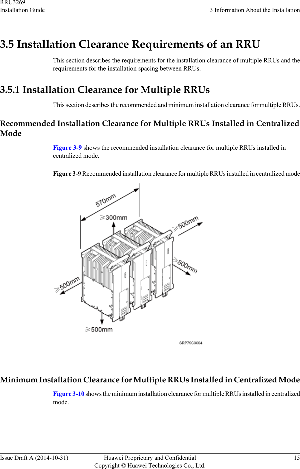3.5 Installation Clearance Requirements of an RRUThis section describes the requirements for the installation clearance of multiple RRUs and therequirements for the installation spacing between RRUs.3.5.1 Installation Clearance for Multiple RRUsThis section describes the recommended and minimum installation clearance for multiple RRUs.Recommended Installation Clearance for Multiple RRUs Installed in CentralizedModeFigure 3-9 shows the recommended installation clearance for multiple RRUs installed incentralized mode.Figure 3-9 Recommended installation clearance for multiple RRUs installed in centralized mode Minimum Installation Clearance for Multiple RRUs Installed in Centralized ModeFigure 3-10 shows the minimum installation clearance for multiple RRUs installed in centralizedmode.RRU3269Installation Guide 3 Information About the InstallationIssue Draft A (2014-10-31) Huawei Proprietary and ConfidentialCopyright © Huawei Technologies Co., Ltd.15