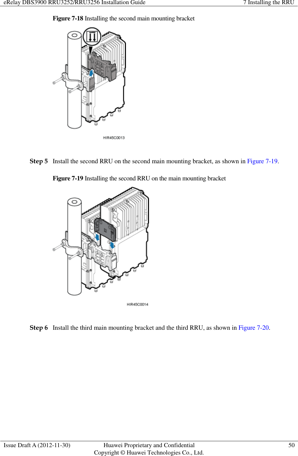 eRelay DBS3900 RRU3252/RRU3256 Installation Guide 7 Installing the RRU  Issue Draft A (2012-11-30) Huawei Proprietary and Confidential                                     Copyright © Huawei Technologies Co., Ltd. 50  Figure 7-18 Installing the second main mounting bracket   Step 5 Install the second RRU on the second main mounting bracket, as shown in Figure 7-19. Figure 7-19 Installing the second RRU on the main mounting bracket   Step 6 Install the third main mounting bracket and the third RRU, as shown in Figure 7-20. 