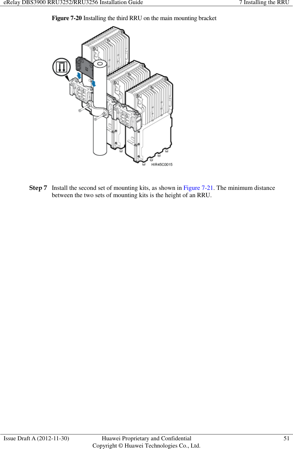 eRelay DBS3900 RRU3252/RRU3256 Installation Guide 7 Installing the RRU  Issue Draft A (2012-11-30) Huawei Proprietary and Confidential                                     Copyright © Huawei Technologies Co., Ltd. 51  Figure 7-20 Installing the third RRU on the main mounting bracket   Step 7 Install the second set of mounting kits, as shown in Figure 7-21. The minimum distance between the two sets of mounting kits is the height of an RRU. 