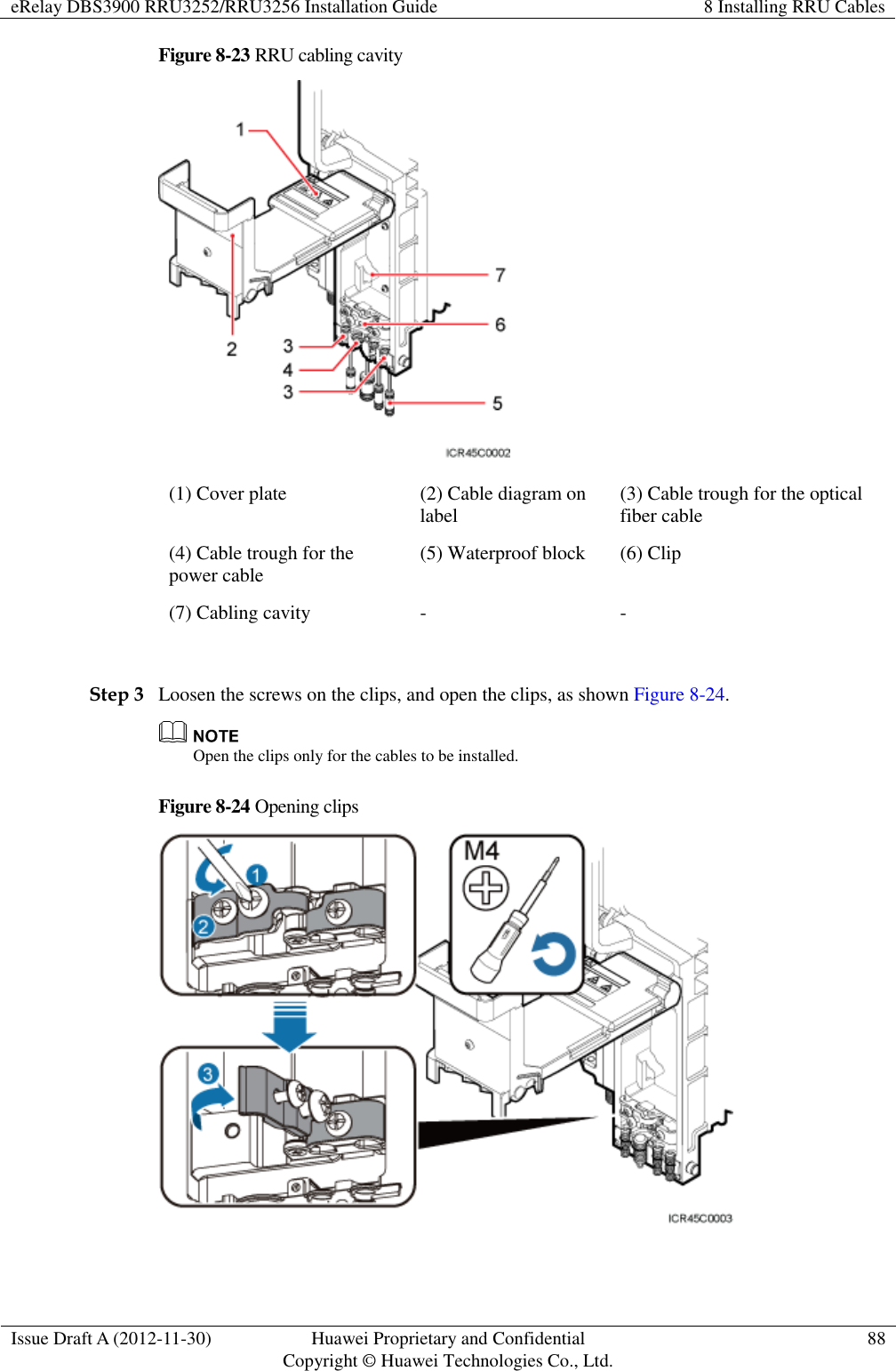 eRelay DBS3900 RRU3252/RRU3256 Installation Guide 8 Installing RRU Cables  Issue Draft A (2012-11-30) Huawei Proprietary and Confidential                                     Copyright © Huawei Technologies Co., Ltd. 88  Figure 8-23 RRU cabling cavity  (1) Cover plate (2) Cable diagram on label (3) Cable trough for the optical fiber cable   (4) Cable trough for the power cable (5) Waterproof block (6) Clip (7) Cabling cavity - -  Step 3 Loosen the screws on the clips, and open the clips, as shown Figure 8-24.  Open the clips only for the cables to be installed. Figure 8-24 Opening clips   
