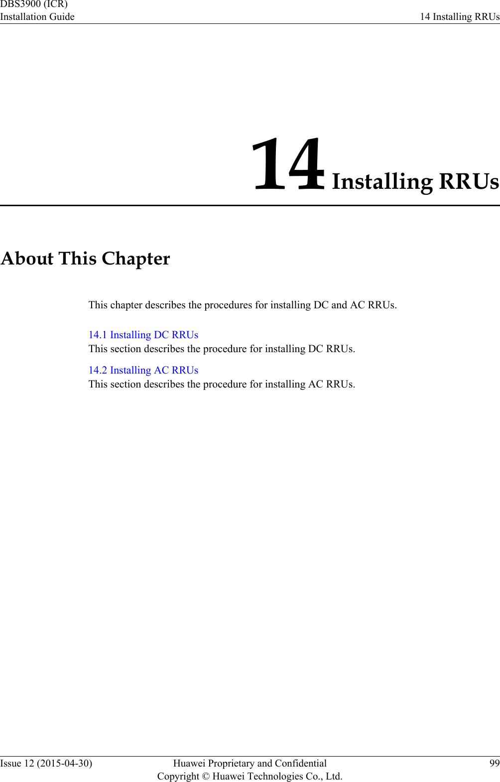 14 Installing RRUsAbout This ChapterThis chapter describes the procedures for installing DC and AC RRUs.14.1 Installing DC RRUsThis section describes the procedure for installing DC RRUs.14.2 Installing AC RRUsThis section describes the procedure for installing AC RRUs.DBS3900 (ICR)Installation Guide 14 Installing RRUsIssue 12 (2015-04-30) Huawei Proprietary and ConfidentialCopyright © Huawei Technologies Co., Ltd.99