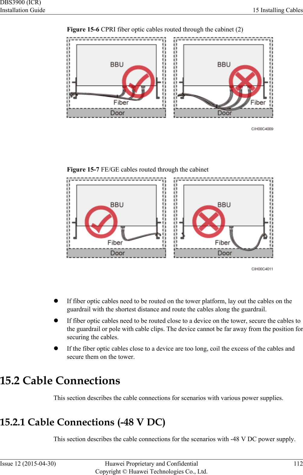 Figure 15-6 CPRI fiber optic cables routed through the cabinet (2) Figure 15-7 FE/GE cables routed through the cabinet lIf fiber optic cables need to be routed on the tower platform, lay out the cables on theguardrail with the shortest distance and route the cables along the guardrail.lIf fiber optic cables need to be routed close to a device on the tower, secure the cables tothe guardrail or pole with cable clips. The device cannot be far away from the position forsecuring the cables.lIf the fiber optic cables close to a device are too long, coil the excess of the cables andsecure them on the tower.15.2 Cable ConnectionsThis section describes the cable connections for scenarios with various power supplies.15.2.1 Cable Connections (-48 V DC)This section describes the cable connections for the scenarios with -48 V DC power supply.DBS3900 (ICR)Installation Guide 15 Installing CablesIssue 12 (2015-04-30) Huawei Proprietary and ConfidentialCopyright © Huawei Technologies Co., Ltd.112