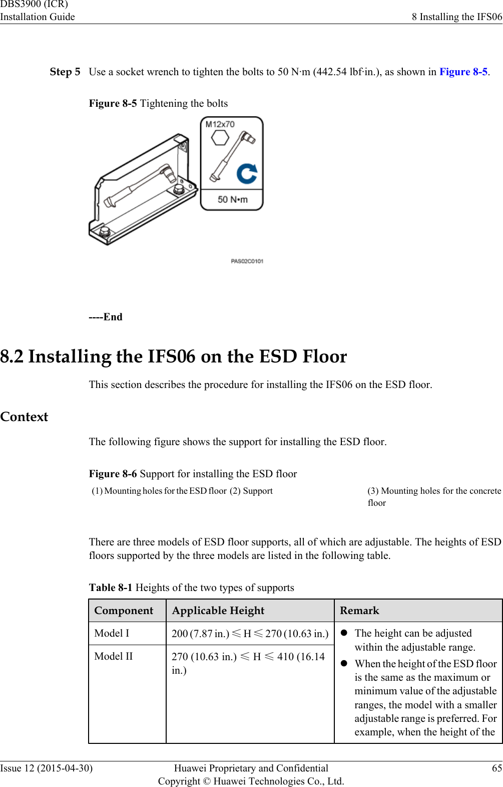  Step 5 Use a socket wrench to tighten the bolts to 50 N·m (442.54 lbf·in.), as shown in Figure 8-5.Figure 8-5 Tightening the bolts ----End8.2 Installing the IFS06 on the ESD FloorThis section describes the procedure for installing the IFS06 on the ESD floor.ContextThe following figure shows the support for installing the ESD floor.Figure 8-6 Support for installing the ESD floor(1) Mounting holes for the ESD floor (2) Support (3) Mounting holes for the concretefloorThere are three models of ESD floor supports, all of which are adjustable. The heights of ESDfloors supported by the three models are listed in the following table.Table 8-1 Heights of the two types of supportsComponent Applicable Height RemarkModel I 200 (7.87 in.) ≤ H ≤ 270 (10.63 in.) lThe height can be adjustedwithin the adjustable range.lWhen the height of the ESD flooris the same as the maximum orminimum value of the adjustableranges, the model with a smalleradjustable range is preferred. Forexample, when the height of theModel II 270 (10.63 in.) ≤ H ≤ 410 (16.14in.)DBS3900 (ICR)Installation Guide 8 Installing the IFS06Issue 12 (2015-04-30) Huawei Proprietary and ConfidentialCopyright © Huawei Technologies Co., Ltd.65