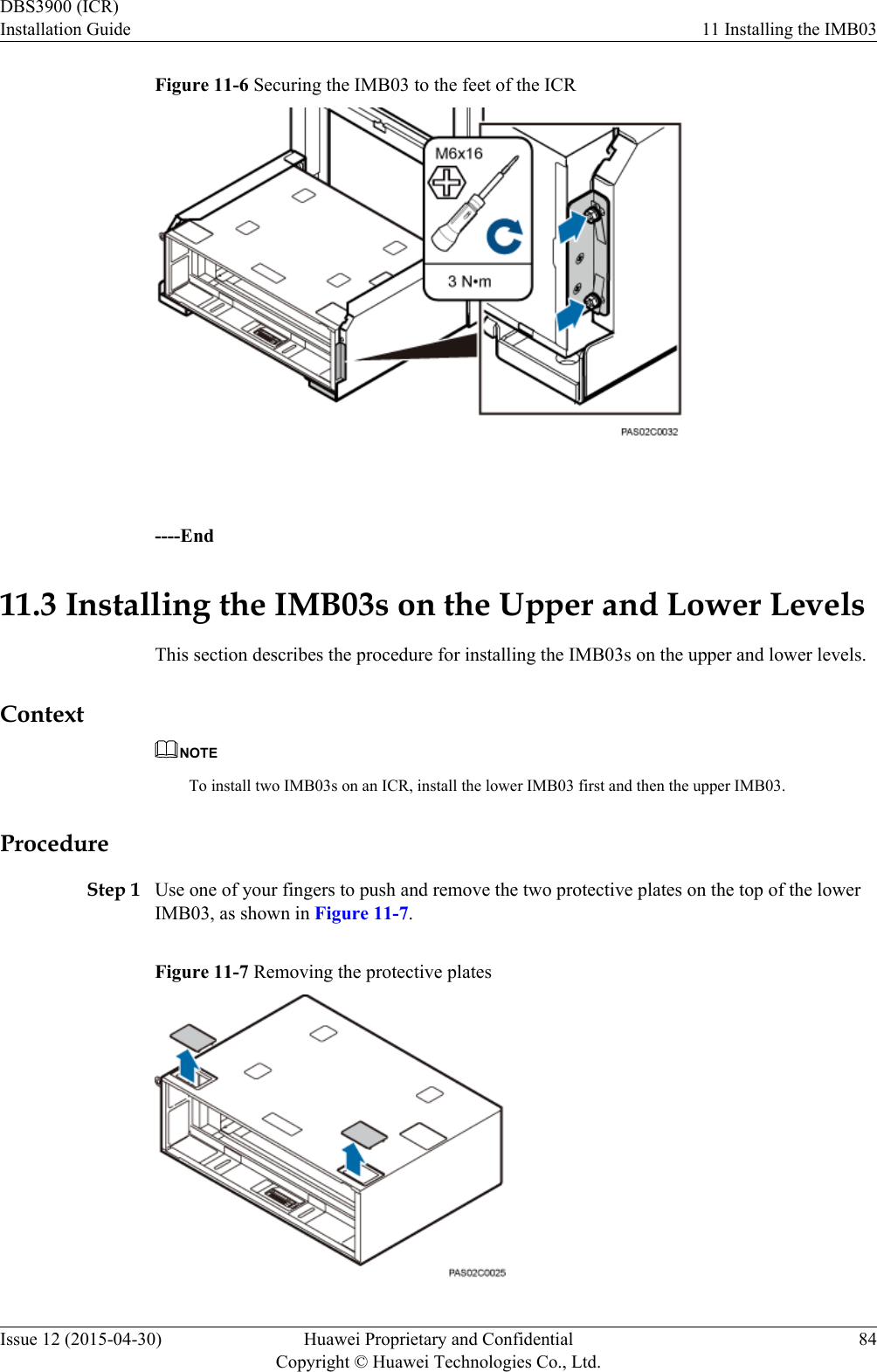 Figure 11-6 Securing the IMB03 to the feet of the ICR ----End11.3 Installing the IMB03s on the Upper and Lower LevelsThis section describes the procedure for installing the IMB03s on the upper and lower levels.ContextNOTETo install two IMB03s on an ICR, install the lower IMB03 first and then the upper IMB03.ProcedureStep 1 Use one of your fingers to push and remove the two protective plates on the top of the lowerIMB03, as shown in Figure 11-7.Figure 11-7 Removing the protective platesDBS3900 (ICR)Installation Guide 11 Installing the IMB03Issue 12 (2015-04-30) Huawei Proprietary and ConfidentialCopyright © Huawei Technologies Co., Ltd.84
