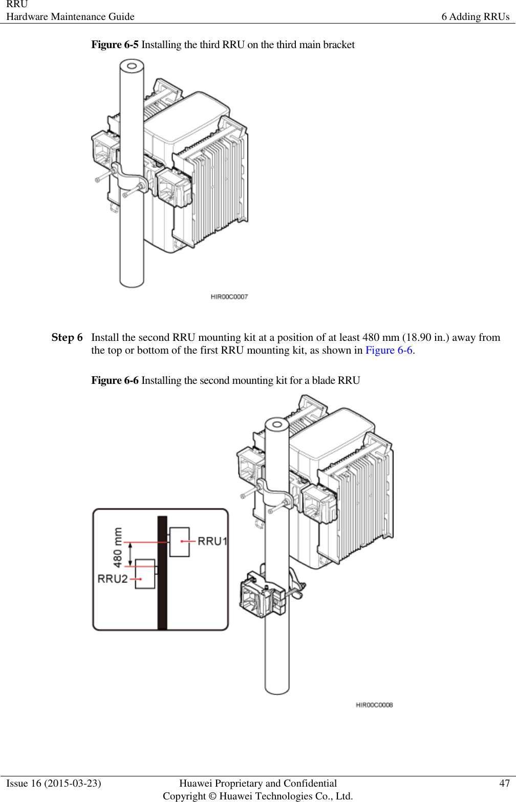 RRU Hardware Maintenance Guide 6 Adding RRUs  Issue 16 (2015-03-23) Huawei Proprietary and Confidential                                     Copyright © Huawei Technologies Co., Ltd. 47  Figure 6-5 Installing the third RRU on the third main bracket   Step 6 Install the second RRU mounting kit at a position of at least 480 mm (18.90 in.) away from the top or bottom of the first RRU mounting kit, as shown in Figure 6-6. Figure 6-6 Installing the second mounting kit for a blade RRU   