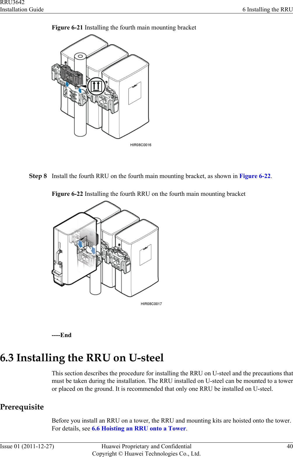 Figure 6-21 Installing the fourth main mounting bracket Step 8 Install the fourth RRU on the fourth main mounting bracket, as shown in Figure 6-22.Figure 6-22 Installing the fourth RRU on the fourth main mounting bracket ----End6.3 Installing the RRU on U-steelThis section describes the procedure for installing the RRU on U-steel and the precautions thatmust be taken during the installation. The RRU installed on U-steel can be mounted to a toweror placed on the ground. It is recommended that only one RRU be installed on U-steel.PrerequisiteBefore you install an RRU on a tower, the RRU and mounting kits are hoisted onto the tower.For details, see 6.6 Hoisting an RRU onto a Tower.RRU3642Installation Guide 6 Installing the RRUIssue 01 (2011-12-27) Huawei Proprietary and ConfidentialCopyright © Huawei Technologies Co., Ltd.40