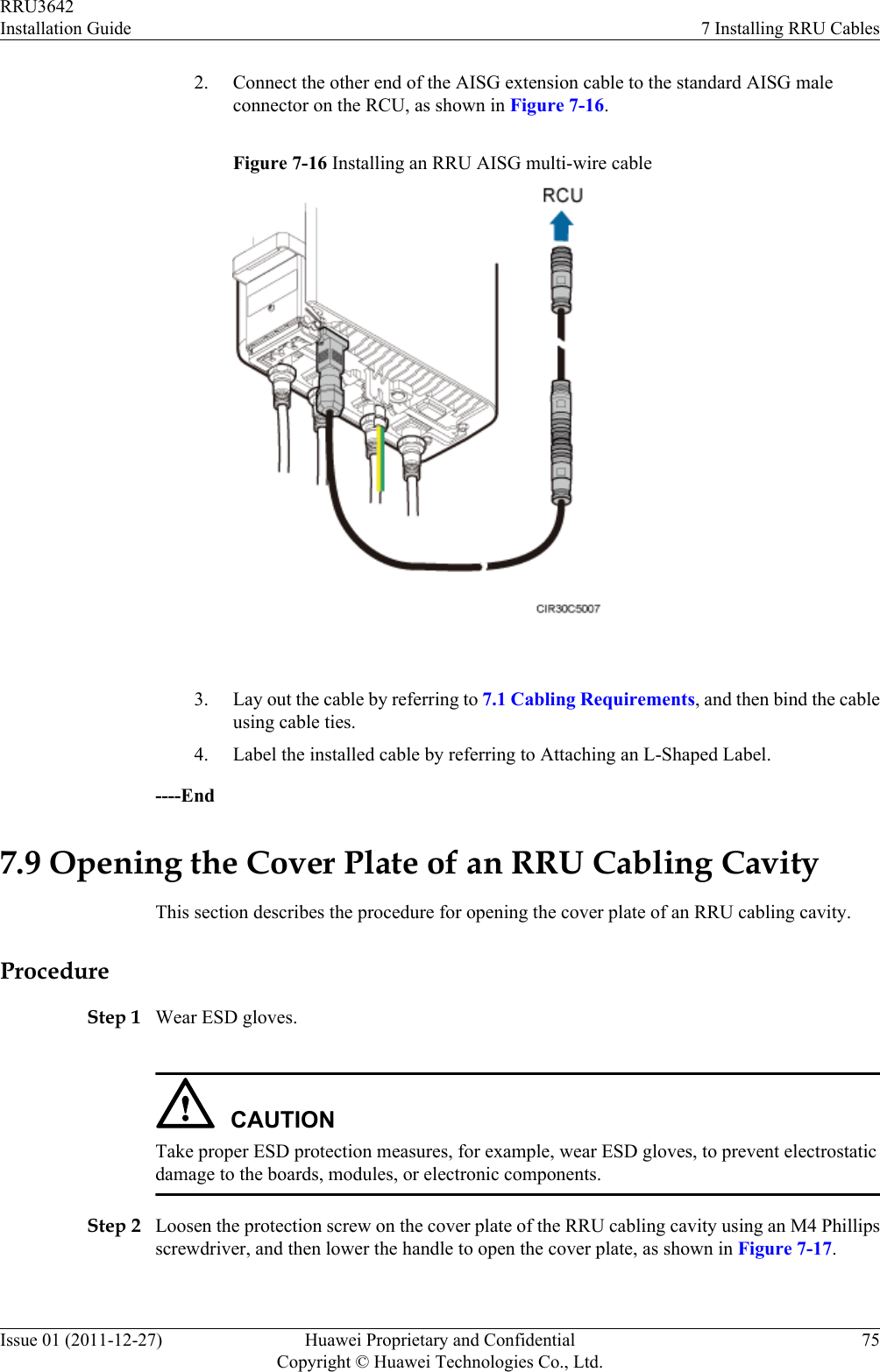 2. Connect the other end of the AISG extension cable to the standard AISG maleconnector on the RCU, as shown in Figure 7-16.Figure 7-16 Installing an RRU AISG multi-wire cable 3. Lay out the cable by referring to 7.1 Cabling Requirements, and then bind the cableusing cable ties.4. Label the installed cable by referring to Attaching an L-Shaped Label.----End7.9 Opening the Cover Plate of an RRU Cabling CavityThis section describes the procedure for opening the cover plate of an RRU cabling cavity.ProcedureStep 1 Wear ESD gloves.CAUTIONTake proper ESD protection measures, for example, wear ESD gloves, to prevent electrostaticdamage to the boards, modules, or electronic components.Step 2 Loosen the protection screw on the cover plate of the RRU cabling cavity using an M4 Phillipsscrewdriver, and then lower the handle to open the cover plate, as shown in Figure 7-17.RRU3642Installation Guide 7 Installing RRU CablesIssue 01 (2011-12-27) Huawei Proprietary and ConfidentialCopyright © Huawei Technologies Co., Ltd.75