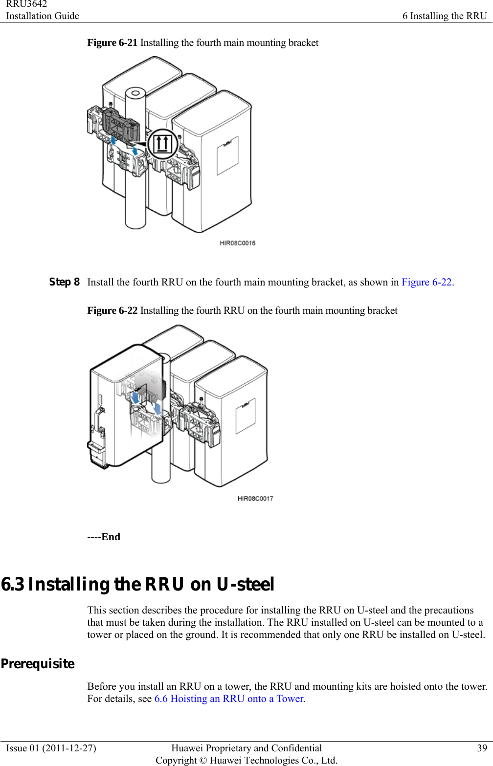 RRU3642 Installation Guide  6 Installing the RRU Issue 01 (2011-12-27)  Huawei Proprietary and Confidential         Copyright © Huawei Technologies Co., Ltd.39 Figure 6-21 Installing the fourth main mounting bracket   Step 8 Install the fourth RRU on the fourth main mounting bracket, as shown in Figure 6-22. Figure 6-22 Installing the fourth RRU on the fourth main mounting bracket   ----End 6.3 Installing the RRU on U-steel This section describes the procedure for installing the RRU on U-steel and the precautions that must be taken during the installation. The RRU installed on U-steel can be mounted to a tower or placed on the ground. It is recommended that only one RRU be installed on U-steel. Prerequisite Before you install an RRU on a tower, the RRU and mounting kits are hoisted onto the tower. For details, see 6.6 Hoisting an RRU onto a Tower. 