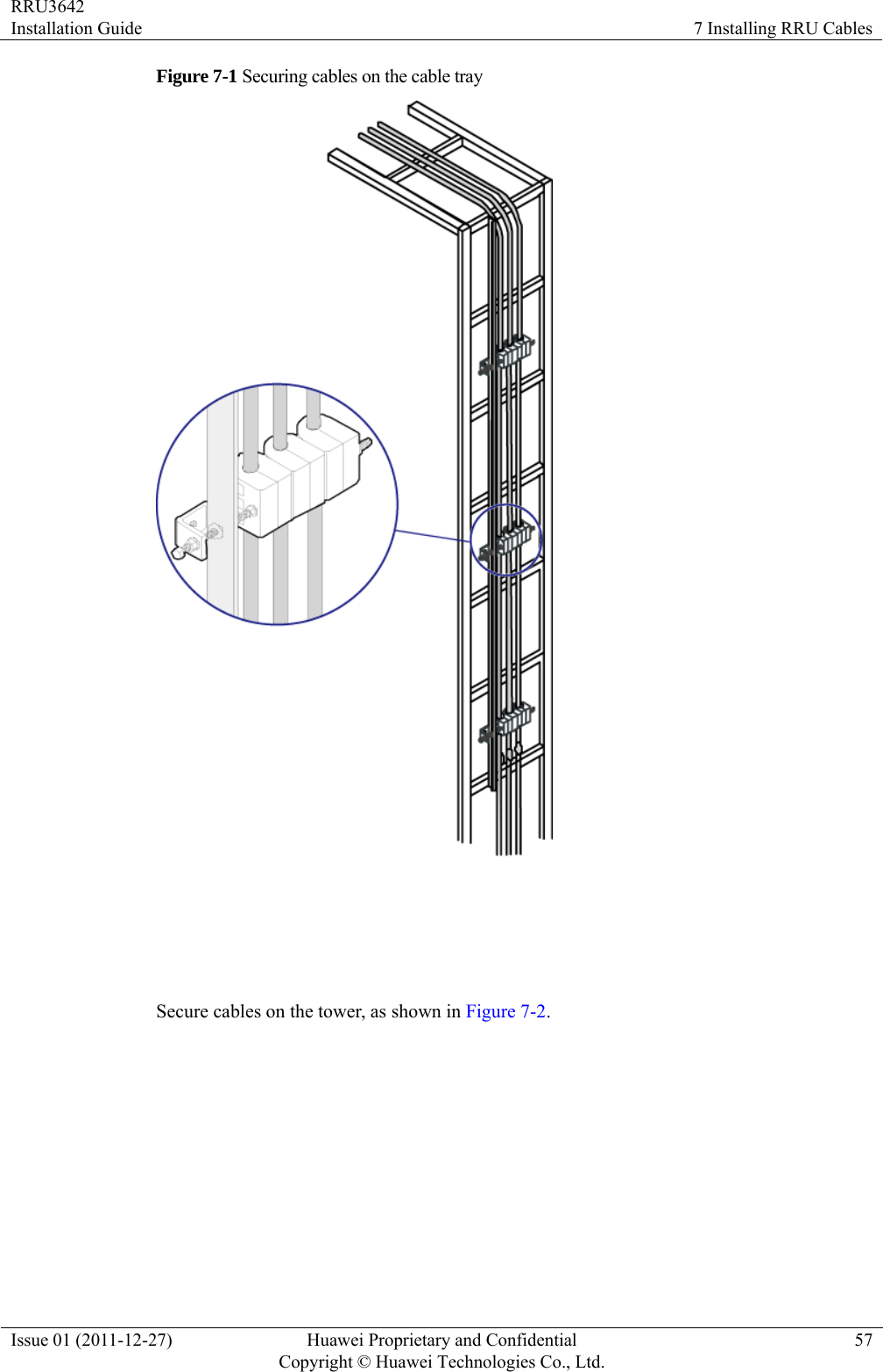 RRU3642 Installation Guide  7 Installing RRU Cables Issue 01 (2011-12-27)  Huawei Proprietary and Confidential         Copyright © Huawei Technologies Co., Ltd.57 Figure 7-1 Securing cables on the cable tray   Secure cables on the tower, as shown in Figure 7-2. 