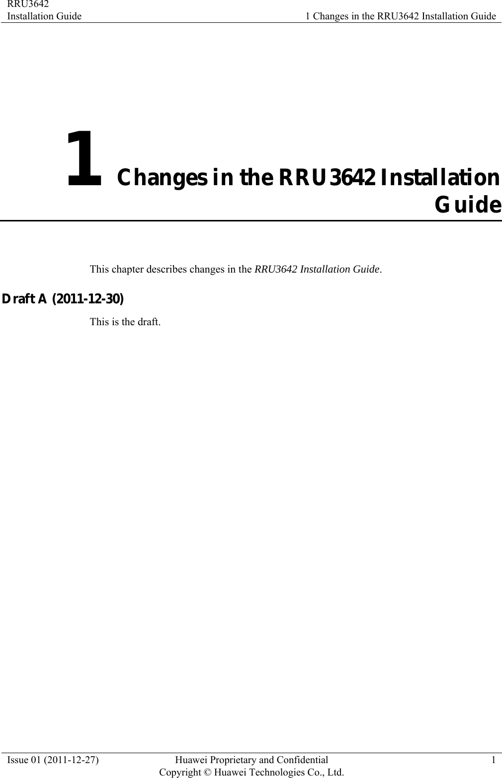 RRU3642 Installation Guide  1 Changes in the RRU3642 Installation Guide Issue 01 (2011-12-27)  Huawei Proprietary and Confidential         Copyright © Huawei Technologies Co., Ltd.1 1 Changes in the RRU3642 Installation Guide This chapter describes changes in the RRU3642 Installation Guide. Draft A (2011-12-30) This is the draft. 