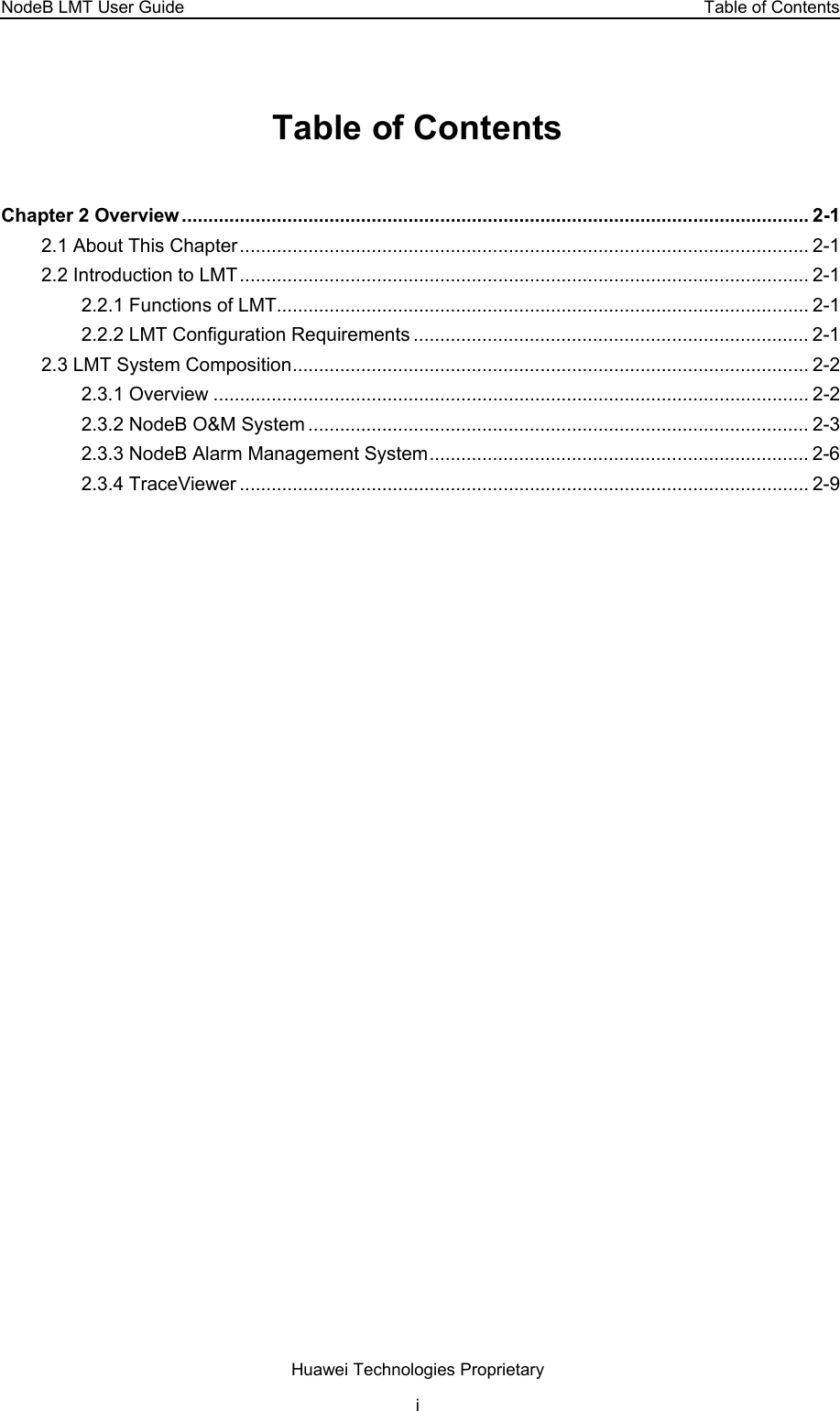 NodeB LMT User Guide  Table of Contents Table of Contents Chapter 2 Overview....................................................................................................................... 2-1 2.1 About This Chapter............................................................................................................ 2-1 2.2 Introduction to LMT............................................................................................................ 2-1 2.2.1 Functions of LMT..................................................................................................... 2-1 2.2.2 LMT Configuration Requirements ........................................................................... 2-1 2.3 LMT System Composition.................................................................................................. 2-2 2.3.1 Overview ................................................................................................................. 2-2 2.3.2 NodeB O&amp;M System ............................................................................................... 2-3 2.3.3 NodeB Alarm Management System........................................................................ 2-6 2.3.4 TraceViewer ............................................................................................................ 2-9 Huawei Technologies Proprietary i 