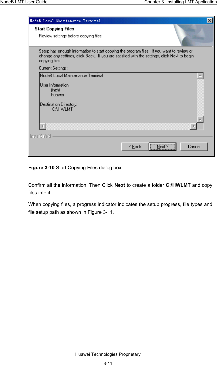 NodeB LMT User Guide  Chapter 3  Installing LMT Application  Figure 3-10 Start Copying Files dialog box  Confirm all the information. Then Click Next to create a folder C:\HWLMT and copy files into it.  When copying files, a progress indicator indicates the setup progress, file types and file setup path as shown in Figure 3-11. Huawei Technologies Proprietary 3-11 